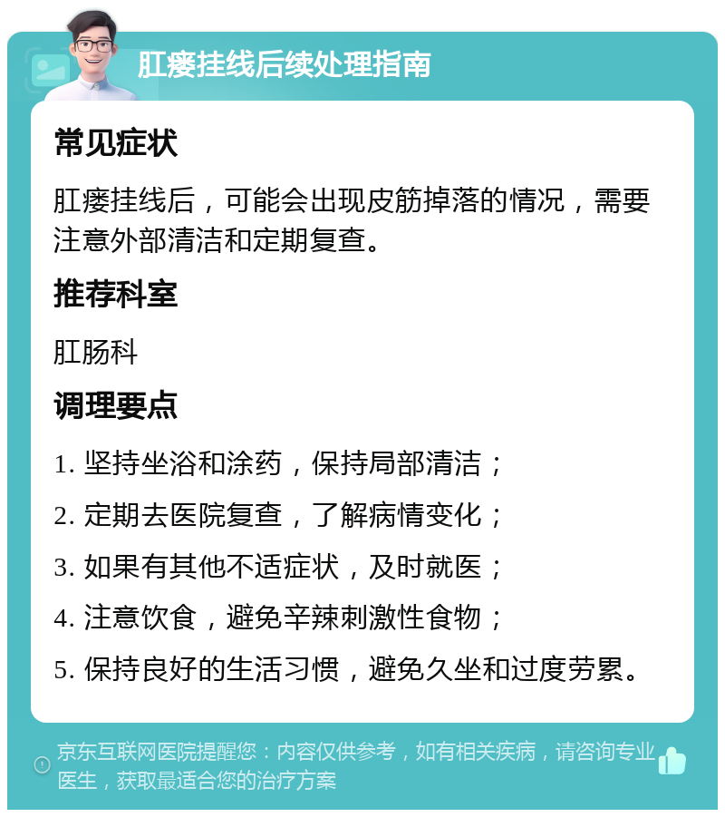 肛瘘挂线后续处理指南 常见症状 肛瘘挂线后，可能会出现皮筋掉落的情况，需要注意外部清洁和定期复查。 推荐科室 肛肠科 调理要点 1. 坚持坐浴和涂药，保持局部清洁； 2. 定期去医院复查，了解病情变化； 3. 如果有其他不适症状，及时就医； 4. 注意饮食，避免辛辣刺激性食物； 5. 保持良好的生活习惯，避免久坐和过度劳累。