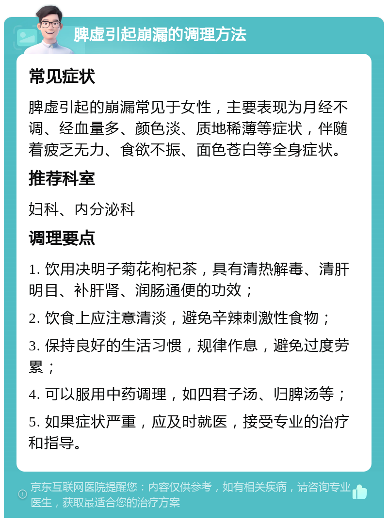 脾虚引起崩漏的调理方法 常见症状 脾虚引起的崩漏常见于女性，主要表现为月经不调、经血量多、颜色淡、质地稀薄等症状，伴随着疲乏无力、食欲不振、面色苍白等全身症状。 推荐科室 妇科、内分泌科 调理要点 1. 饮用决明子菊花枸杞茶，具有清热解毒、清肝明目、补肝肾、润肠通便的功效； 2. 饮食上应注意清淡，避免辛辣刺激性食物； 3. 保持良好的生活习惯，规律作息，避免过度劳累； 4. 可以服用中药调理，如四君子汤、归脾汤等； 5. 如果症状严重，应及时就医，接受专业的治疗和指导。