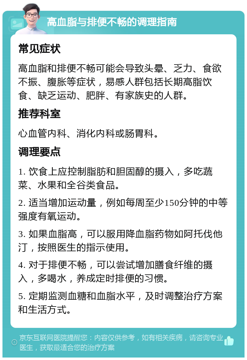 高血脂与排便不畅的调理指南 常见症状 高血脂和排便不畅可能会导致头晕、乏力、食欲不振、腹胀等症状，易感人群包括长期高脂饮食、缺乏运动、肥胖、有家族史的人群。 推荐科室 心血管内科、消化内科或肠胃科。 调理要点 1. 饮食上应控制脂肪和胆固醇的摄入，多吃蔬菜、水果和全谷类食品。 2. 适当增加运动量，例如每周至少150分钟的中等强度有氧运动。 3. 如果血脂高，可以服用降血脂药物如阿托伐他汀，按照医生的指示使用。 4. 对于排便不畅，可以尝试增加膳食纤维的摄入，多喝水，养成定时排便的习惯。 5. 定期监测血糖和血脂水平，及时调整治疗方案和生活方式。