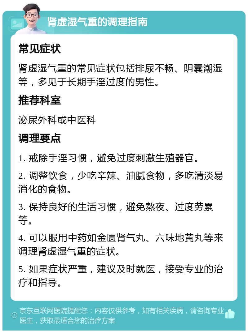 肾虚湿气重的调理指南 常见症状 肾虚湿气重的常见症状包括排尿不畅、阴囊潮湿等，多见于长期手淫过度的男性。 推荐科室 泌尿外科或中医科 调理要点 1. 戒除手淫习惯，避免过度刺激生殖器官。 2. 调整饮食，少吃辛辣、油腻食物，多吃清淡易消化的食物。 3. 保持良好的生活习惯，避免熬夜、过度劳累等。 4. 可以服用中药如金匮肾气丸、六味地黄丸等来调理肾虚湿气重的症状。 5. 如果症状严重，建议及时就医，接受专业的治疗和指导。