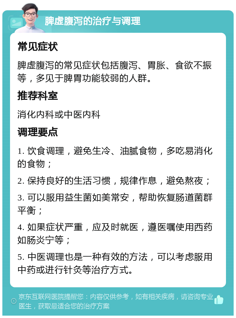 脾虚腹泻的治疗与调理 常见症状 脾虚腹泻的常见症状包括腹泻、胃胀、食欲不振等，多见于脾胃功能较弱的人群。 推荐科室 消化内科或中医内科 调理要点 1. 饮食调理，避免生冷、油腻食物，多吃易消化的食物； 2. 保持良好的生活习惯，规律作息，避免熬夜； 3. 可以服用益生菌如美常安，帮助恢复肠道菌群平衡； 4. 如果症状严重，应及时就医，遵医嘱使用西药如肠炎宁等； 5. 中医调理也是一种有效的方法，可以考虑服用中药或进行针灸等治疗方式。