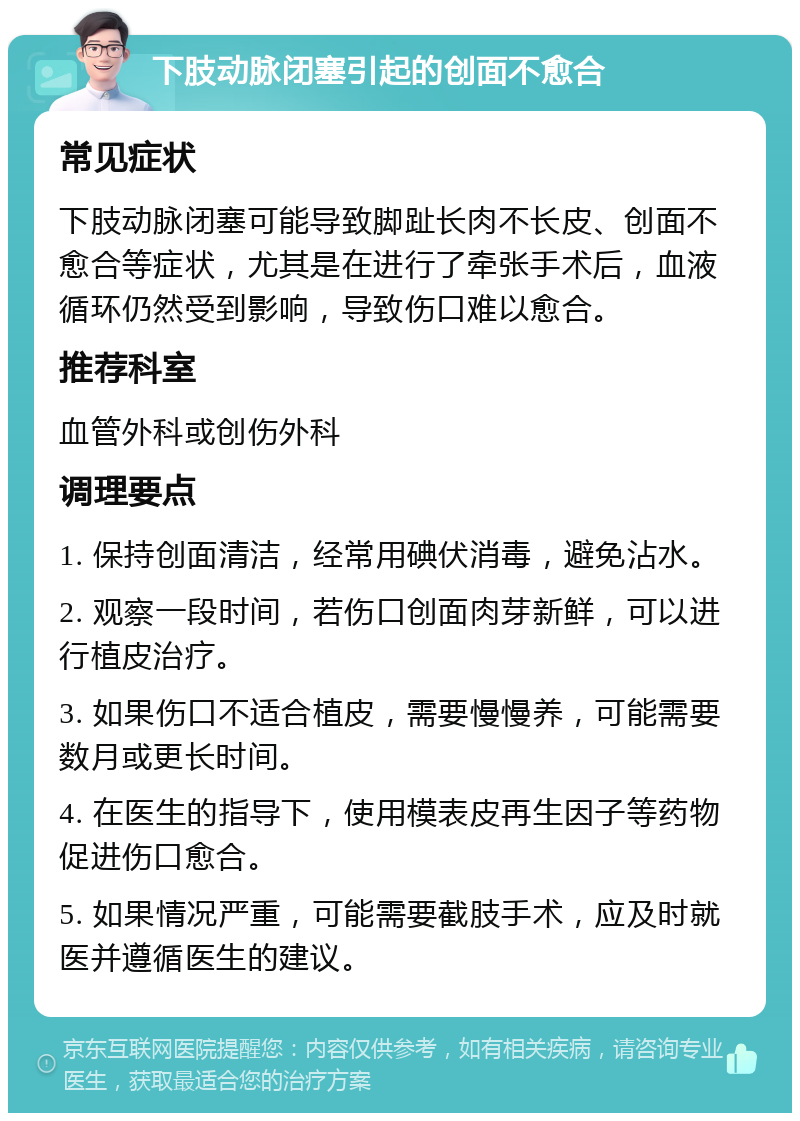 下肢动脉闭塞引起的创面不愈合 常见症状 下肢动脉闭塞可能导致脚趾长肉不长皮、创面不愈合等症状，尤其是在进行了牵张手术后，血液循环仍然受到影响，导致伤口难以愈合。 推荐科室 血管外科或创伤外科 调理要点 1. 保持创面清洁，经常用碘伏消毒，避免沾水。 2. 观察一段时间，若伤口创面肉芽新鲜，可以进行植皮治疗。 3. 如果伤口不适合植皮，需要慢慢养，可能需要数月或更长时间。 4. 在医生的指导下，使用模表皮再生因子等药物促进伤口愈合。 5. 如果情况严重，可能需要截肢手术，应及时就医并遵循医生的建议。