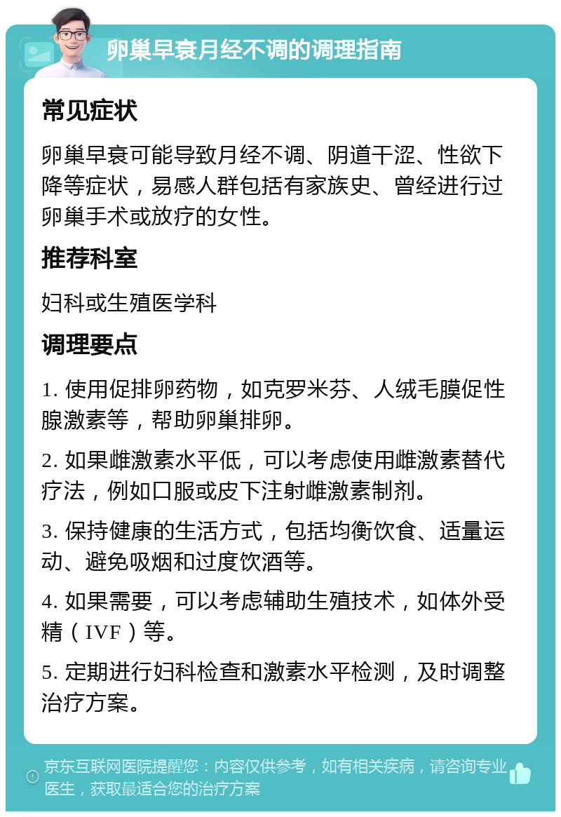 卵巢早衰月经不调的调理指南 常见症状 卵巢早衰可能导致月经不调、阴道干涩、性欲下降等症状，易感人群包括有家族史、曾经进行过卵巢手术或放疗的女性。 推荐科室 妇科或生殖医学科 调理要点 1. 使用促排卵药物，如克罗米芬、人绒毛膜促性腺激素等，帮助卵巢排卵。 2. 如果雌激素水平低，可以考虑使用雌激素替代疗法，例如口服或皮下注射雌激素制剂。 3. 保持健康的生活方式，包括均衡饮食、适量运动、避免吸烟和过度饮酒等。 4. 如果需要，可以考虑辅助生殖技术，如体外受精（IVF）等。 5. 定期进行妇科检查和激素水平检测，及时调整治疗方案。