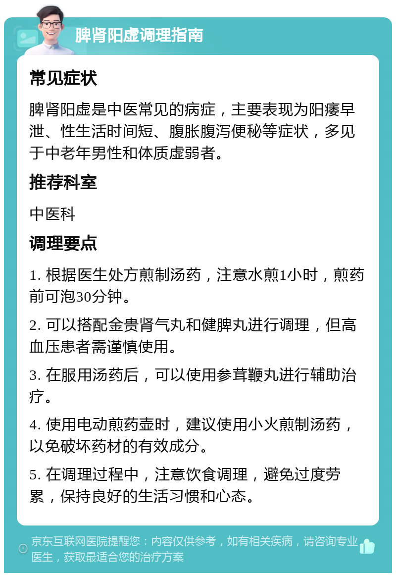 脾肾阳虚调理指南 常见症状 脾肾阳虚是中医常见的病症，主要表现为阳痿早泄、性生活时间短、腹胀腹泻便秘等症状，多见于中老年男性和体质虚弱者。 推荐科室 中医科 调理要点 1. 根据医生处方煎制汤药，注意水煎1小时，煎药前可泡30分钟。 2. 可以搭配金贵肾气丸和健脾丸进行调理，但高血压患者需谨慎使用。 3. 在服用汤药后，可以使用参茸鞭丸进行辅助治疗。 4. 使用电动煎药壶时，建议使用小火煎制汤药，以免破坏药材的有效成分。 5. 在调理过程中，注意饮食调理，避免过度劳累，保持良好的生活习惯和心态。