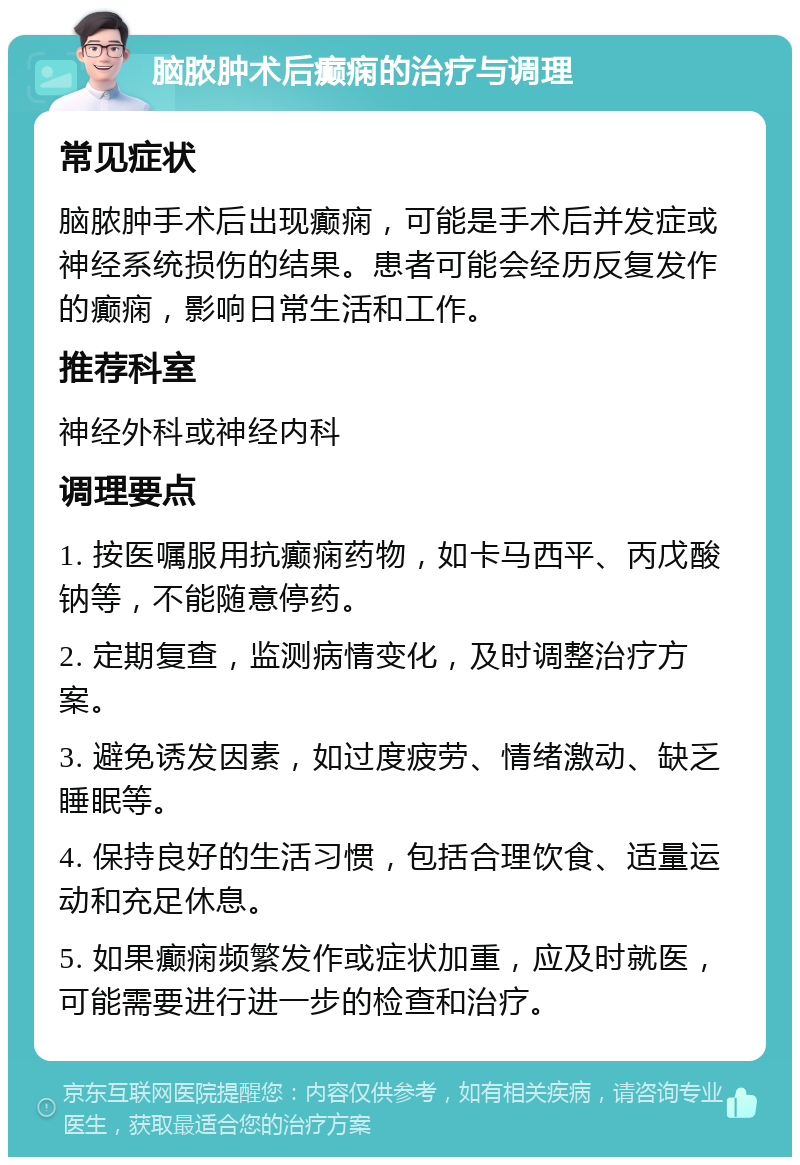 脑脓肿术后癫痫的治疗与调理 常见症状 脑脓肿手术后出现癫痫，可能是手术后并发症或神经系统损伤的结果。患者可能会经历反复发作的癫痫，影响日常生活和工作。 推荐科室 神经外科或神经内科 调理要点 1. 按医嘱服用抗癫痫药物，如卡马西平、丙戊酸钠等，不能随意停药。 2. 定期复查，监测病情变化，及时调整治疗方案。 3. 避免诱发因素，如过度疲劳、情绪激动、缺乏睡眠等。 4. 保持良好的生活习惯，包括合理饮食、适量运动和充足休息。 5. 如果癫痫频繁发作或症状加重，应及时就医，可能需要进行进一步的检查和治疗。