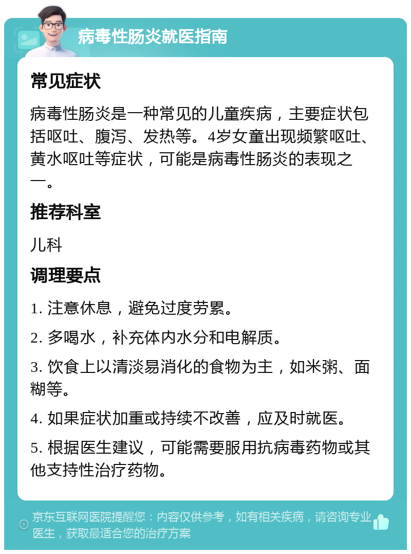 病毒性肠炎就医指南 常见症状 病毒性肠炎是一种常见的儿童疾病，主要症状包括呕吐、腹泻、发热等。4岁女童出现频繁呕吐、黄水呕吐等症状，可能是病毒性肠炎的表现之一。 推荐科室 儿科 调理要点 1. 注意休息，避免过度劳累。 2. 多喝水，补充体内水分和电解质。 3. 饮食上以清淡易消化的食物为主，如米粥、面糊等。 4. 如果症状加重或持续不改善，应及时就医。 5. 根据医生建议，可能需要服用抗病毒药物或其他支持性治疗药物。