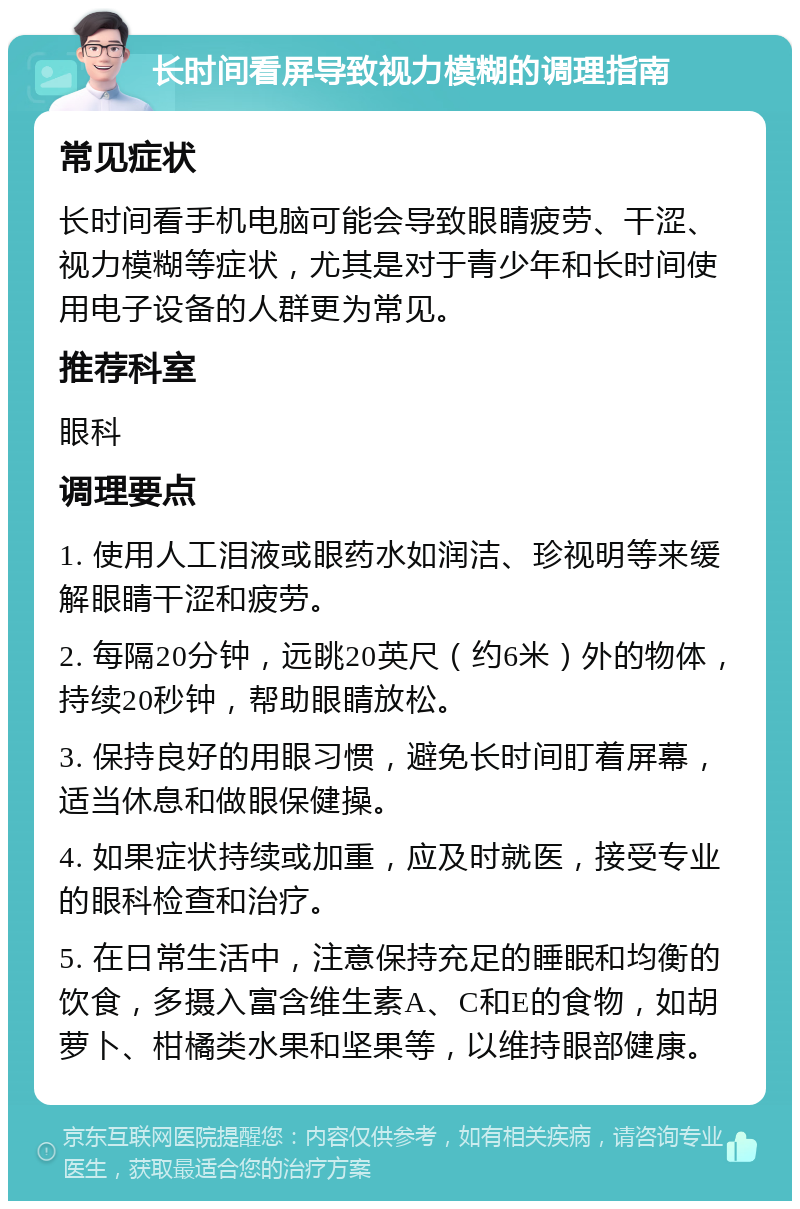 长时间看屏导致视力模糊的调理指南 常见症状 长时间看手机电脑可能会导致眼睛疲劳、干涩、视力模糊等症状，尤其是对于青少年和长时间使用电子设备的人群更为常见。 推荐科室 眼科 调理要点 1. 使用人工泪液或眼药水如润洁、珍视明等来缓解眼睛干涩和疲劳。 2. 每隔20分钟，远眺20英尺（约6米）外的物体，持续20秒钟，帮助眼睛放松。 3. 保持良好的用眼习惯，避免长时间盯着屏幕，适当休息和做眼保健操。 4. 如果症状持续或加重，应及时就医，接受专业的眼科检查和治疗。 5. 在日常生活中，注意保持充足的睡眠和均衡的饮食，多摄入富含维生素A、C和E的食物，如胡萝卜、柑橘类水果和坚果等，以维持眼部健康。