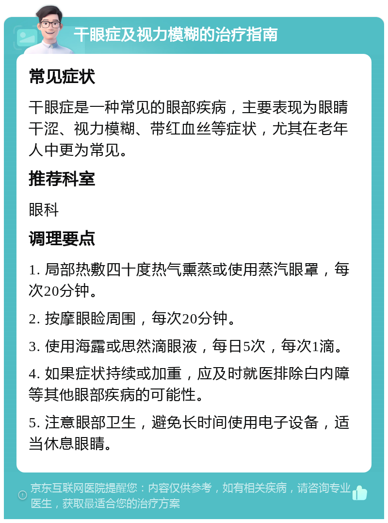 干眼症及视力模糊的治疗指南 常见症状 干眼症是一种常见的眼部疾病，主要表现为眼睛干涩、视力模糊、带红血丝等症状，尤其在老年人中更为常见。 推荐科室 眼科 调理要点 1. 局部热敷四十度热气熏蒸或使用蒸汽眼罩，每次20分钟。 2. 按摩眼睑周围，每次20分钟。 3. 使用海露或思然滴眼液，每日5次，每次1滴。 4. 如果症状持续或加重，应及时就医排除白内障等其他眼部疾病的可能性。 5. 注意眼部卫生，避免长时间使用电子设备，适当休息眼睛。