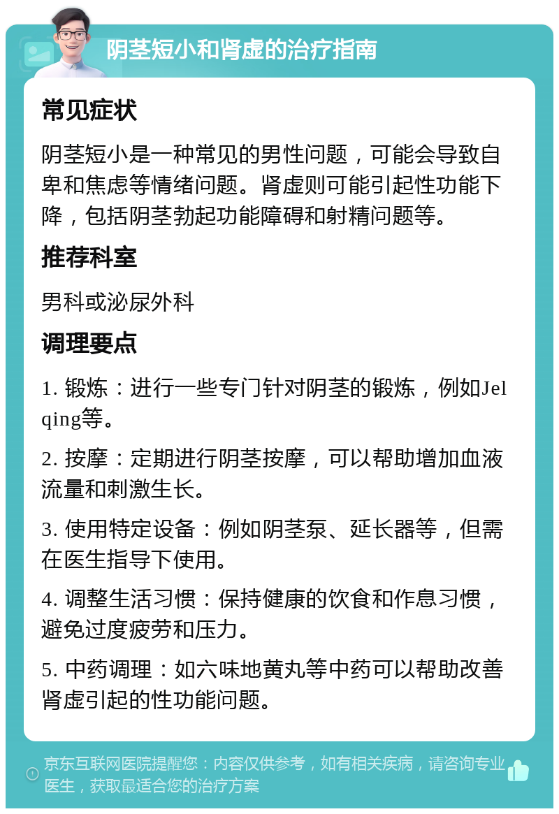 阴茎短小和肾虚的治疗指南 常见症状 阴茎短小是一种常见的男性问题，可能会导致自卑和焦虑等情绪问题。肾虚则可能引起性功能下降，包括阴茎勃起功能障碍和射精问题等。 推荐科室 男科或泌尿外科 调理要点 1. 锻炼：进行一些专门针对阴茎的锻炼，例如Jelqing等。 2. 按摩：定期进行阴茎按摩，可以帮助增加血液流量和刺激生长。 3. 使用特定设备：例如阴茎泵、延长器等，但需在医生指导下使用。 4. 调整生活习惯：保持健康的饮食和作息习惯，避免过度疲劳和压力。 5. 中药调理：如六味地黄丸等中药可以帮助改善肾虚引起的性功能问题。