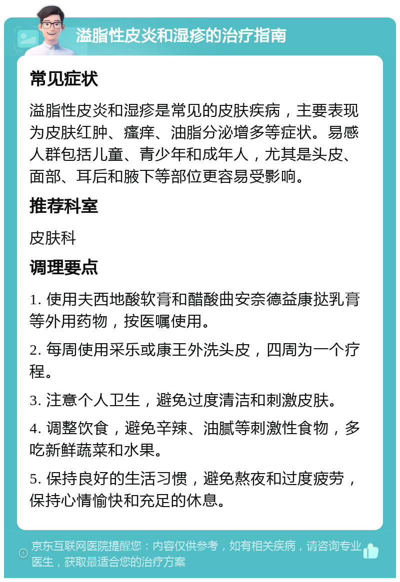 溢脂性皮炎和湿疹的治疗指南 常见症状 溢脂性皮炎和湿疹是常见的皮肤疾病，主要表现为皮肤红肿、瘙痒、油脂分泌增多等症状。易感人群包括儿童、青少年和成年人，尤其是头皮、面部、耳后和腋下等部位更容易受影响。 推荐科室 皮肤科 调理要点 1. 使用夫西地酸软膏和醋酸曲安奈德益康挞乳膏等外用药物，按医嘱使用。 2. 每周使用采乐或康王外洗头皮，四周为一个疗程。 3. 注意个人卫生，避免过度清洁和刺激皮肤。 4. 调整饮食，避免辛辣、油腻等刺激性食物，多吃新鲜蔬菜和水果。 5. 保持良好的生活习惯，避免熬夜和过度疲劳，保持心情愉快和充足的休息。