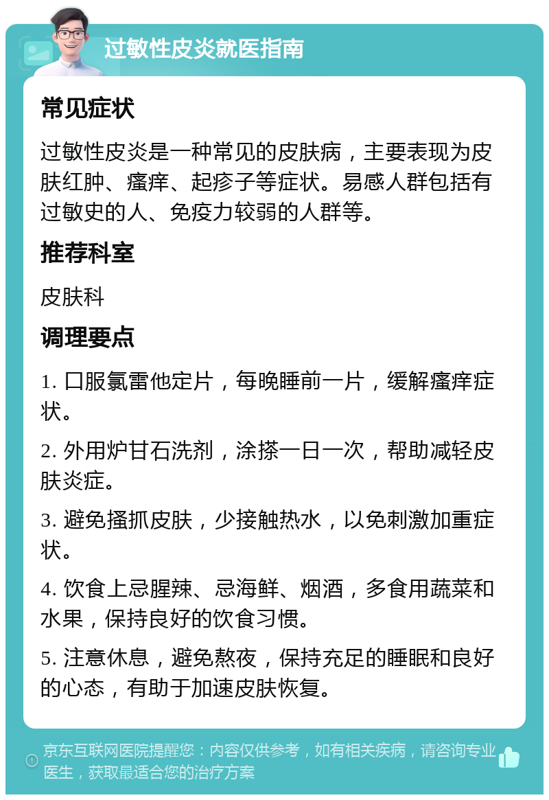 过敏性皮炎就医指南 常见症状 过敏性皮炎是一种常见的皮肤病，主要表现为皮肤红肿、瘙痒、起疹子等症状。易感人群包括有过敏史的人、免疫力较弱的人群等。 推荐科室 皮肤科 调理要点 1. 口服氯雷他定片，每晚睡前一片，缓解瘙痒症状。 2. 外用炉甘石洗剂，涂搽一日一次，帮助减轻皮肤炎症。 3. 避免搔抓皮肤，少接触热水，以免刺激加重症状。 4. 饮食上忌腥辣、忌海鲜、烟酒，多食用蔬菜和水果，保持良好的饮食习惯。 5. 注意休息，避免熬夜，保持充足的睡眠和良好的心态，有助于加速皮肤恢复。