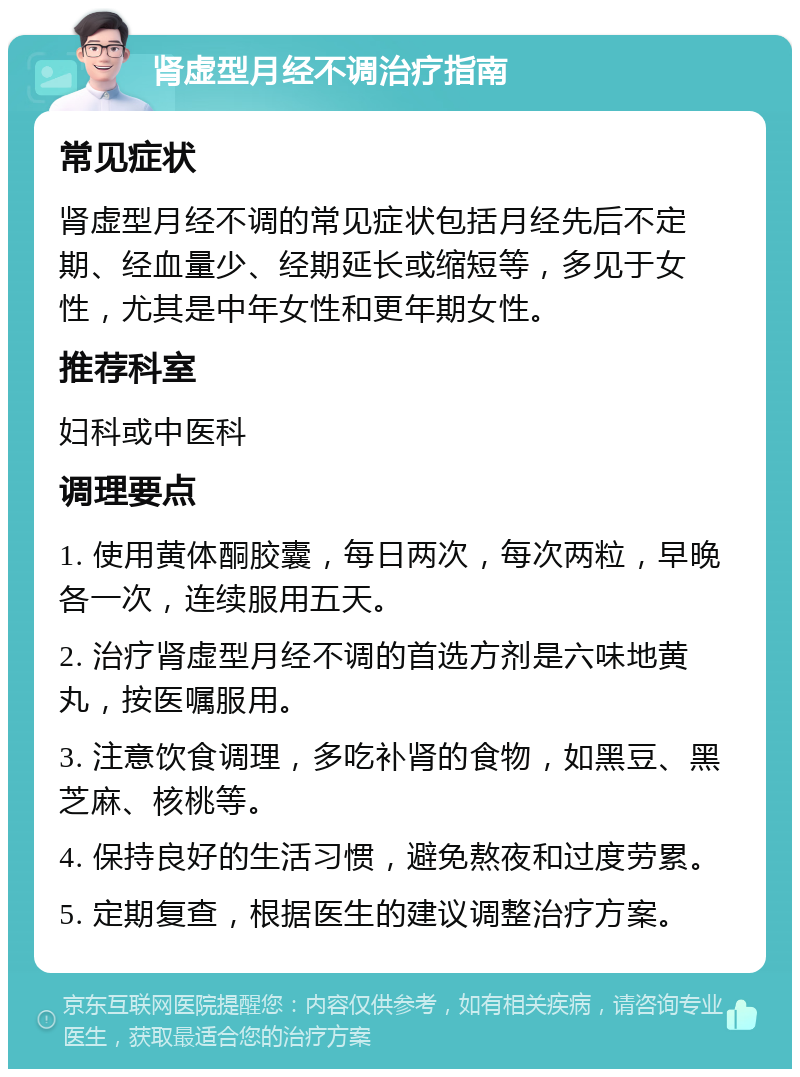 肾虚型月经不调治疗指南 常见症状 肾虚型月经不调的常见症状包括月经先后不定期、经血量少、经期延长或缩短等，多见于女性，尤其是中年女性和更年期女性。 推荐科室 妇科或中医科 调理要点 1. 使用黄体酮胶囊，每日两次，每次两粒，早晚各一次，连续服用五天。 2. 治疗肾虚型月经不调的首选方剂是六味地黄丸，按医嘱服用。 3. 注意饮食调理，多吃补肾的食物，如黑豆、黑芝麻、核桃等。 4. 保持良好的生活习惯，避免熬夜和过度劳累。 5. 定期复查，根据医生的建议调整治疗方案。