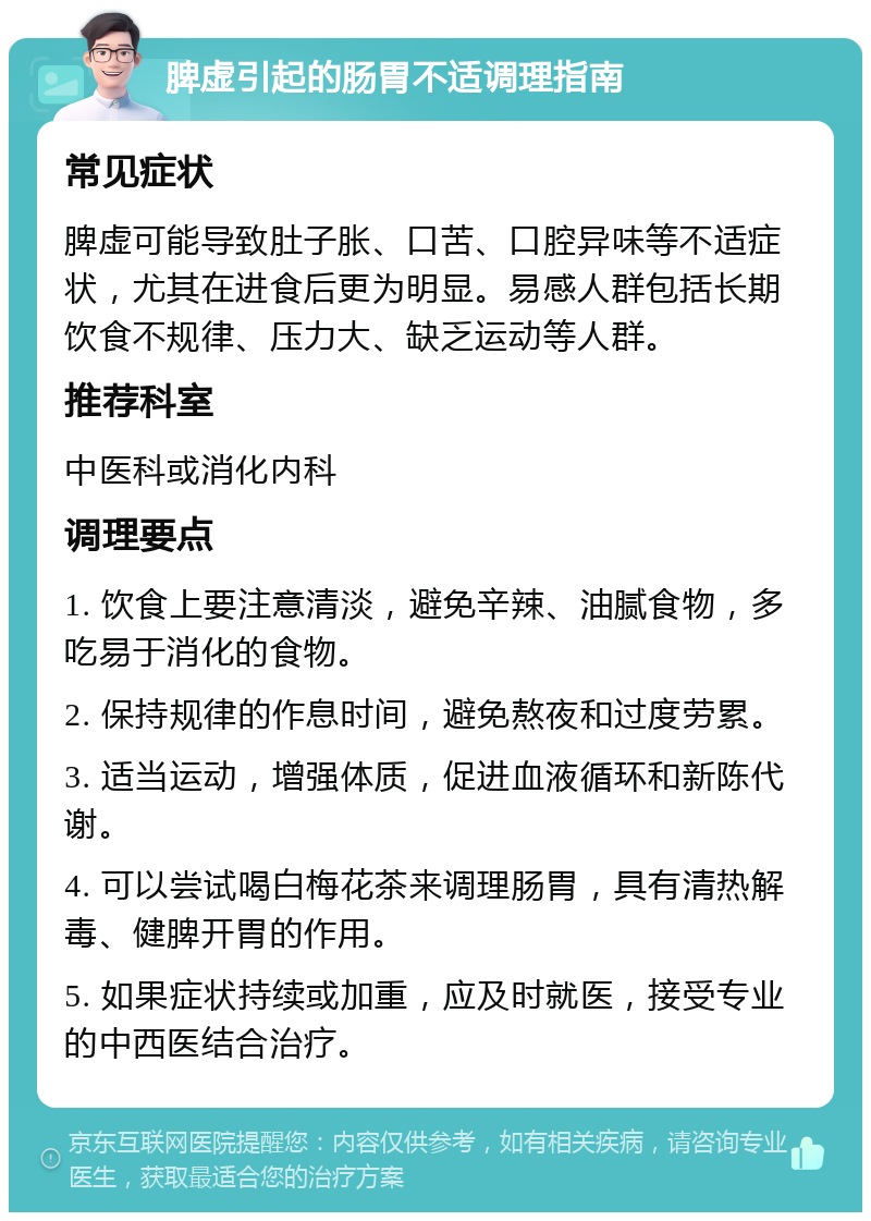 脾虚引起的肠胃不适调理指南 常见症状 脾虚可能导致肚子胀、口苦、口腔异味等不适症状，尤其在进食后更为明显。易感人群包括长期饮食不规律、压力大、缺乏运动等人群。 推荐科室 中医科或消化内科 调理要点 1. 饮食上要注意清淡，避免辛辣、油腻食物，多吃易于消化的食物。 2. 保持规律的作息时间，避免熬夜和过度劳累。 3. 适当运动，增强体质，促进血液循环和新陈代谢。 4. 可以尝试喝白梅花茶来调理肠胃，具有清热解毒、健脾开胃的作用。 5. 如果症状持续或加重，应及时就医，接受专业的中西医结合治疗。