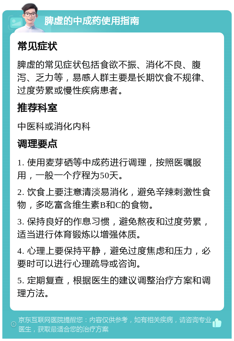 脾虚的中成药使用指南 常见症状 脾虚的常见症状包括食欲不振、消化不良、腹泻、乏力等，易感人群主要是长期饮食不规律、过度劳累或慢性疾病患者。 推荐科室 中医科或消化内科 调理要点 1. 使用麦芽硒等中成药进行调理，按照医嘱服用，一般一个疗程为50天。 2. 饮食上要注意清淡易消化，避免辛辣刺激性食物，多吃富含维生素B和C的食物。 3. 保持良好的作息习惯，避免熬夜和过度劳累，适当进行体育锻炼以增强体质。 4. 心理上要保持平静，避免过度焦虑和压力，必要时可以进行心理疏导或咨询。 5. 定期复查，根据医生的建议调整治疗方案和调理方法。