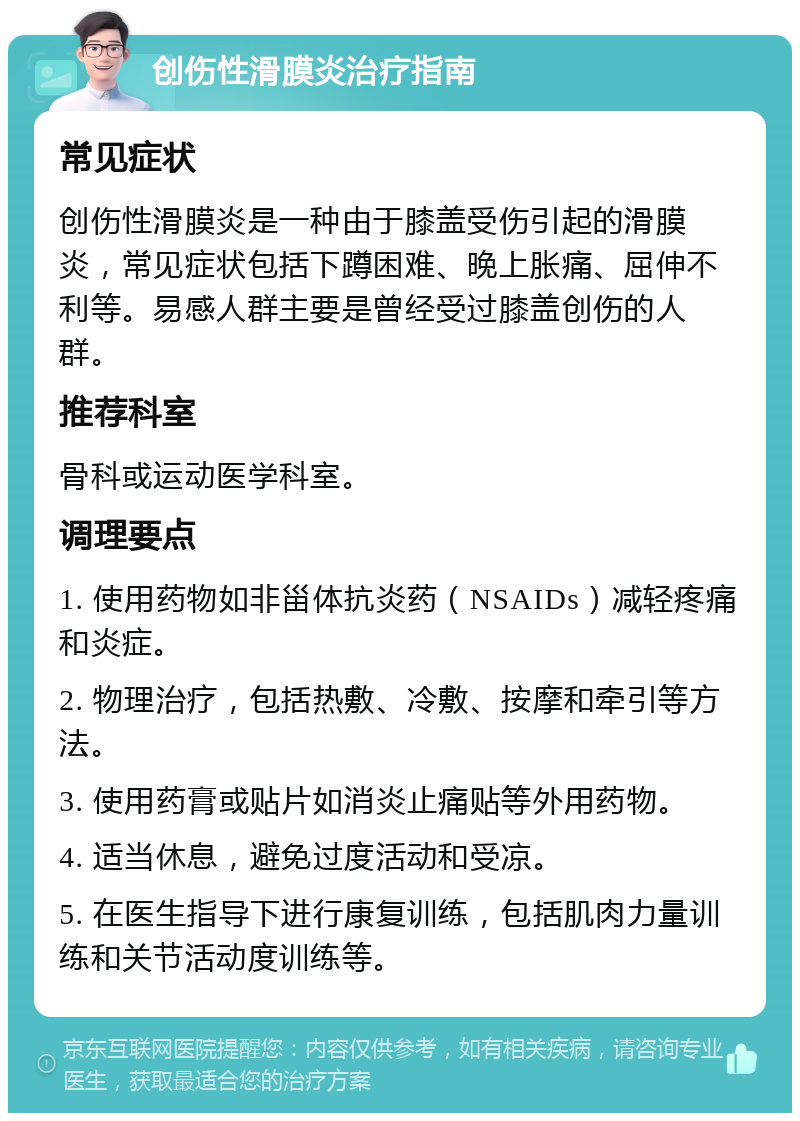 创伤性滑膜炎治疗指南 常见症状 创伤性滑膜炎是一种由于膝盖受伤引起的滑膜炎，常见症状包括下蹲困难、晚上胀痛、屈伸不利等。易感人群主要是曾经受过膝盖创伤的人群。 推荐科室 骨科或运动医学科室。 调理要点 1. 使用药物如非甾体抗炎药（NSAIDs）减轻疼痛和炎症。 2. 物理治疗，包括热敷、冷敷、按摩和牵引等方法。 3. 使用药膏或贴片如消炎止痛贴等外用药物。 4. 适当休息，避免过度活动和受凉。 5. 在医生指导下进行康复训练，包括肌肉力量训练和关节活动度训练等。