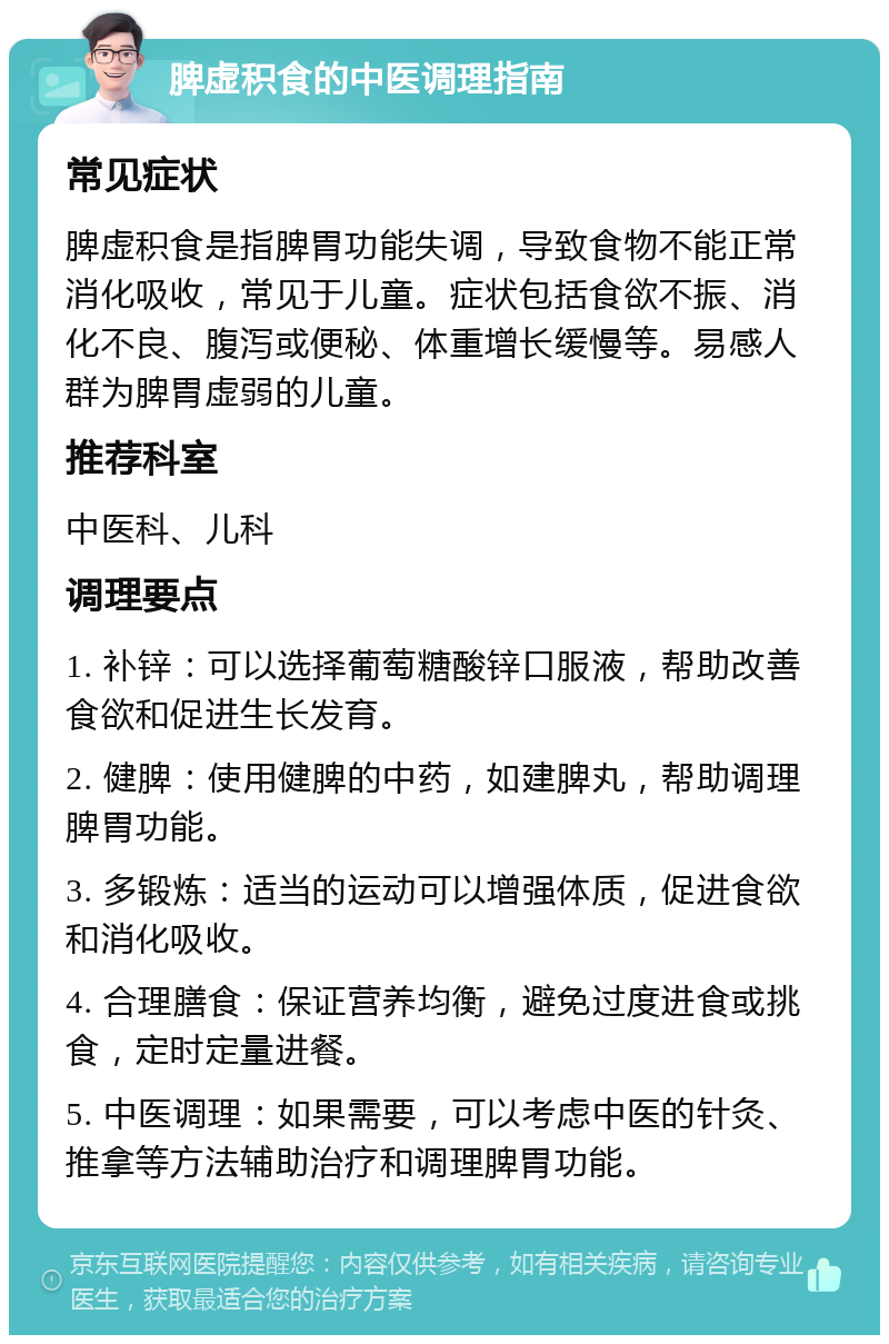 脾虚积食的中医调理指南 常见症状 脾虚积食是指脾胃功能失调，导致食物不能正常消化吸收，常见于儿童。症状包括食欲不振、消化不良、腹泻或便秘、体重增长缓慢等。易感人群为脾胃虚弱的儿童。 推荐科室 中医科、儿科 调理要点 1. 补锌：可以选择葡萄糖酸锌口服液，帮助改善食欲和促进生长发育。 2. 健脾：使用健脾的中药，如建脾丸，帮助调理脾胃功能。 3. 多锻炼：适当的运动可以增强体质，促进食欲和消化吸收。 4. 合理膳食：保证营养均衡，避免过度进食或挑食，定时定量进餐。 5. 中医调理：如果需要，可以考虑中医的针灸、推拿等方法辅助治疗和调理脾胃功能。