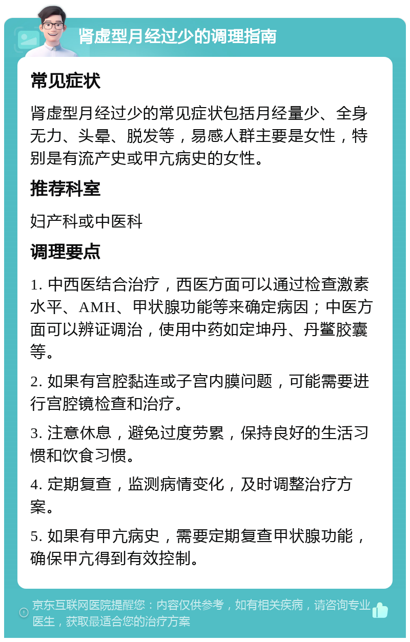 肾虚型月经过少的调理指南 常见症状 肾虚型月经过少的常见症状包括月经量少、全身无力、头晕、脱发等，易感人群主要是女性，特别是有流产史或甲亢病史的女性。 推荐科室 妇产科或中医科 调理要点 1. 中西医结合治疗，西医方面可以通过检查激素水平、AMH、甲状腺功能等来确定病因；中医方面可以辨证调治，使用中药如定坤丹、丹鳖胶囊等。 2. 如果有宫腔黏连或子宫内膜问题，可能需要进行宫腔镜检查和治疗。 3. 注意休息，避免过度劳累，保持良好的生活习惯和饮食习惯。 4. 定期复查，监测病情变化，及时调整治疗方案。 5. 如果有甲亢病史，需要定期复查甲状腺功能，确保甲亢得到有效控制。