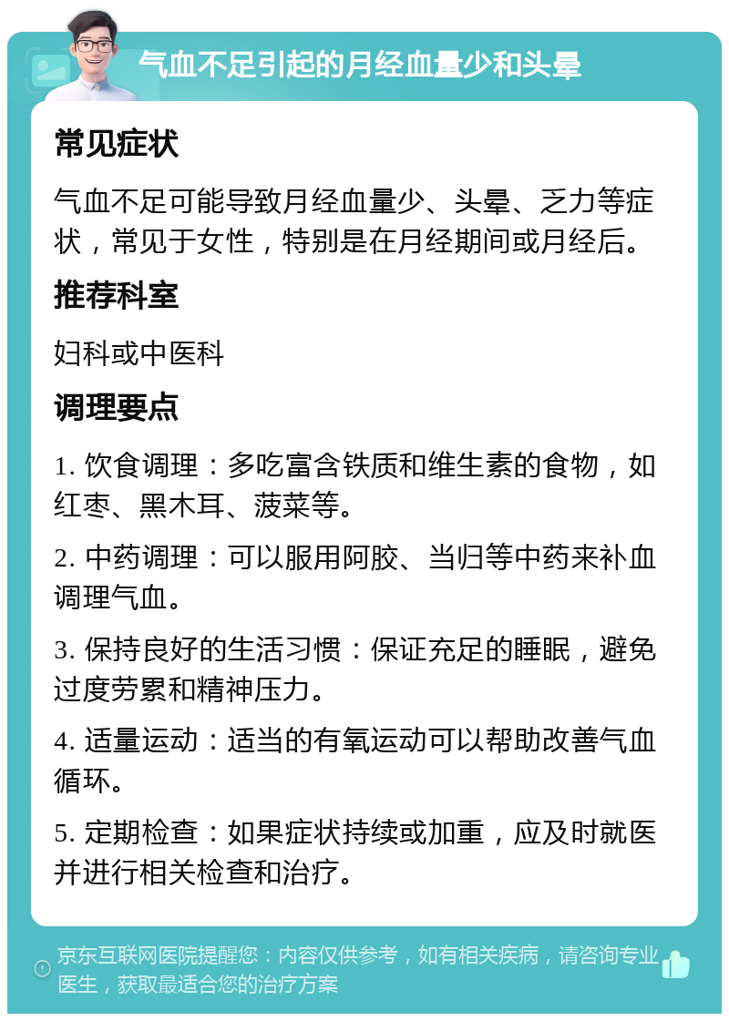 气血不足引起的月经血量少和头晕 常见症状 气血不足可能导致月经血量少、头晕、乏力等症状，常见于女性，特别是在月经期间或月经后。 推荐科室 妇科或中医科 调理要点 1. 饮食调理：多吃富含铁质和维生素的食物，如红枣、黑木耳、菠菜等。 2. 中药调理：可以服用阿胶、当归等中药来补血调理气血。 3. 保持良好的生活习惯：保证充足的睡眠，避免过度劳累和精神压力。 4. 适量运动：适当的有氧运动可以帮助改善气血循环。 5. 定期检查：如果症状持续或加重，应及时就医并进行相关检查和治疗。