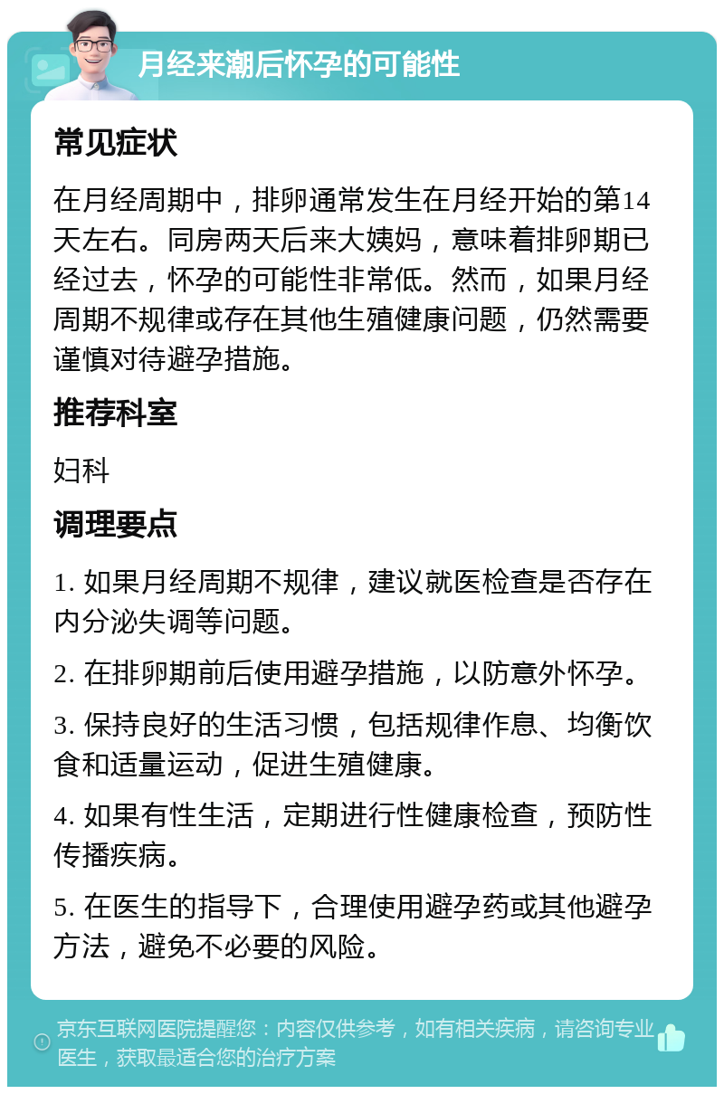 月经来潮后怀孕的可能性 常见症状 在月经周期中，排卵通常发生在月经开始的第14天左右。同房两天后来大姨妈，意味着排卵期已经过去，怀孕的可能性非常低。然而，如果月经周期不规律或存在其他生殖健康问题，仍然需要谨慎对待避孕措施。 推荐科室 妇科 调理要点 1. 如果月经周期不规律，建议就医检查是否存在内分泌失调等问题。 2. 在排卵期前后使用避孕措施，以防意外怀孕。 3. 保持良好的生活习惯，包括规律作息、均衡饮食和适量运动，促进生殖健康。 4. 如果有性生活，定期进行性健康检查，预防性传播疾病。 5. 在医生的指导下，合理使用避孕药或其他避孕方法，避免不必要的风险。