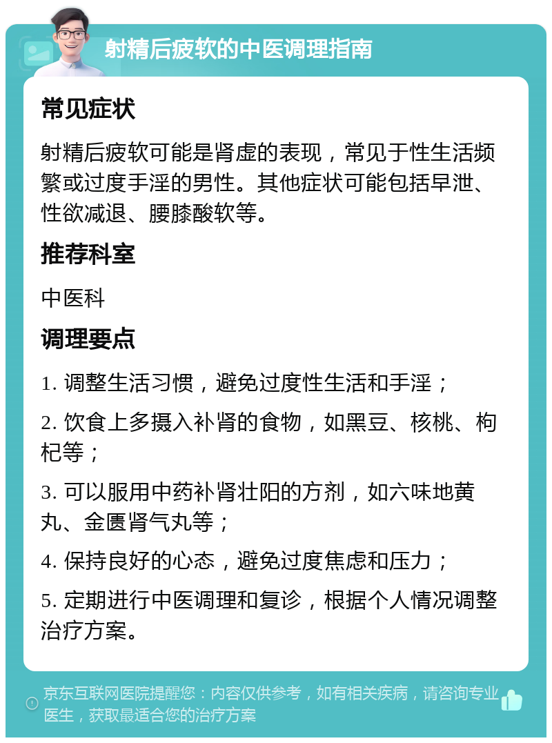 射精后疲软的中医调理指南 常见症状 射精后疲软可能是肾虚的表现，常见于性生活频繁或过度手淫的男性。其他症状可能包括早泄、性欲减退、腰膝酸软等。 推荐科室 中医科 调理要点 1. 调整生活习惯，避免过度性生活和手淫； 2. 饮食上多摄入补肾的食物，如黑豆、核桃、枸杞等； 3. 可以服用中药补肾壮阳的方剂，如六味地黄丸、金匮肾气丸等； 4. 保持良好的心态，避免过度焦虑和压力； 5. 定期进行中医调理和复诊，根据个人情况调整治疗方案。