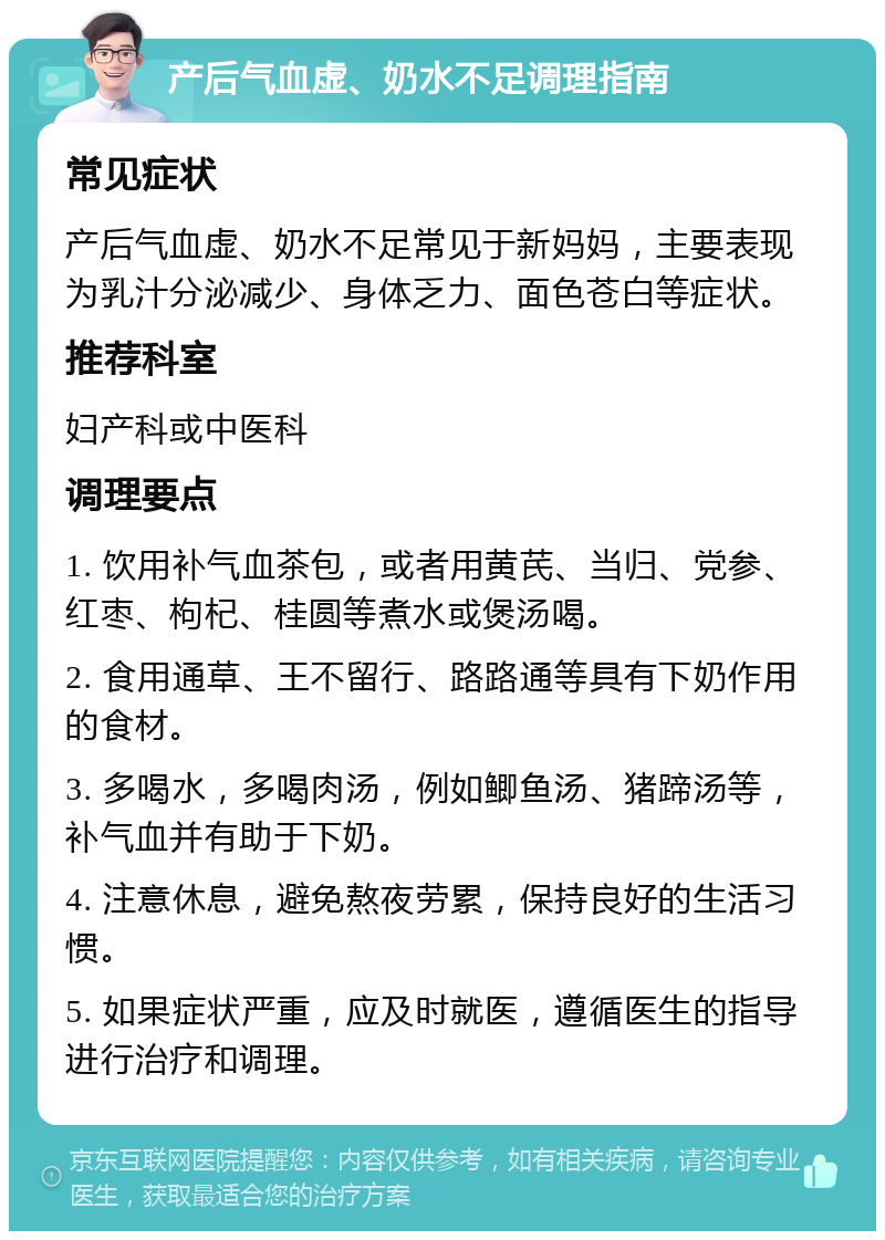 产后气血虚、奶水不足调理指南 常见症状 产后气血虚、奶水不足常见于新妈妈，主要表现为乳汁分泌减少、身体乏力、面色苍白等症状。 推荐科室 妇产科或中医科 调理要点 1. 饮用补气血茶包，或者用黄芪、当归、党参、红枣、枸杞、桂圆等煮水或煲汤喝。 2. 食用通草、王不留行、路路通等具有下奶作用的食材。 3. 多喝水，多喝肉汤，例如鲫鱼汤、猪蹄汤等，补气血并有助于下奶。 4. 注意休息，避免熬夜劳累，保持良好的生活习惯。 5. 如果症状严重，应及时就医，遵循医生的指导进行治疗和调理。