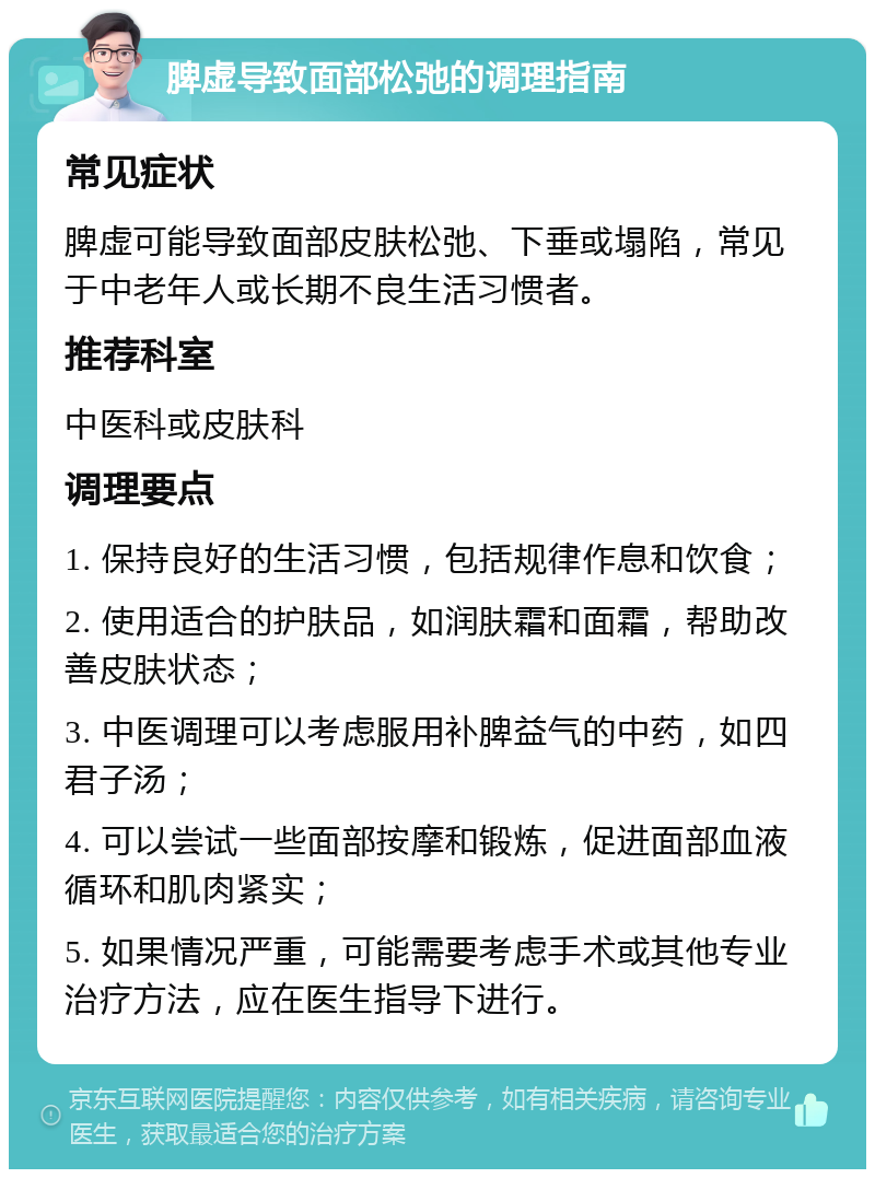 脾虚导致面部松弛的调理指南 常见症状 脾虚可能导致面部皮肤松弛、下垂或塌陷，常见于中老年人或长期不良生活习惯者。 推荐科室 中医科或皮肤科 调理要点 1. 保持良好的生活习惯，包括规律作息和饮食； 2. 使用适合的护肤品，如润肤霜和面霜，帮助改善皮肤状态； 3. 中医调理可以考虑服用补脾益气的中药，如四君子汤； 4. 可以尝试一些面部按摩和锻炼，促进面部血液循环和肌肉紧实； 5. 如果情况严重，可能需要考虑手术或其他专业治疗方法，应在医生指导下进行。