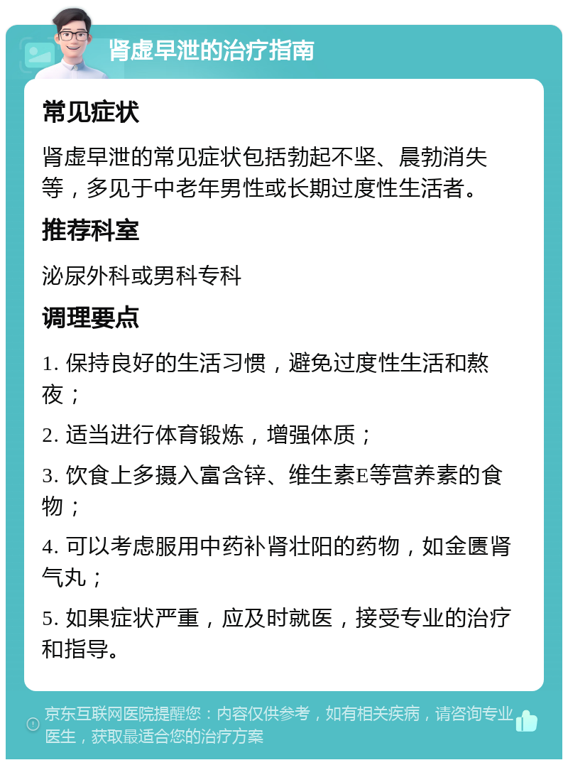 肾虚早泄的治疗指南 常见症状 肾虚早泄的常见症状包括勃起不坚、晨勃消失等，多见于中老年男性或长期过度性生活者。 推荐科室 泌尿外科或男科专科 调理要点 1. 保持良好的生活习惯，避免过度性生活和熬夜； 2. 适当进行体育锻炼，增强体质； 3. 饮食上多摄入富含锌、维生素E等营养素的食物； 4. 可以考虑服用中药补肾壮阳的药物，如金匮肾气丸； 5. 如果症状严重，应及时就医，接受专业的治疗和指导。