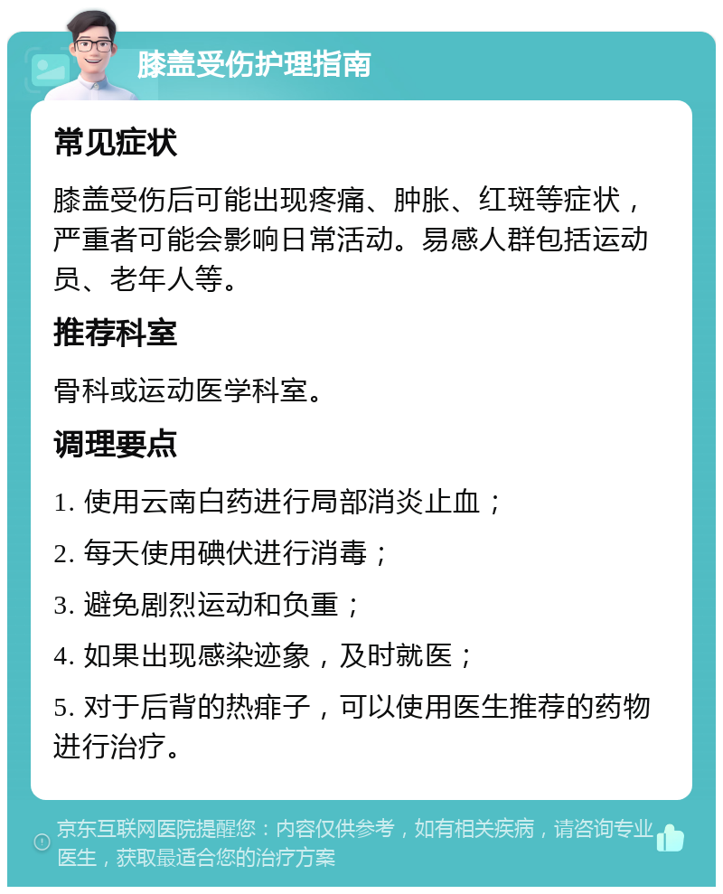 膝盖受伤护理指南 常见症状 膝盖受伤后可能出现疼痛、肿胀、红斑等症状，严重者可能会影响日常活动。易感人群包括运动员、老年人等。 推荐科室 骨科或运动医学科室。 调理要点 1. 使用云南白药进行局部消炎止血； 2. 每天使用碘伏进行消毒； 3. 避免剧烈运动和负重； 4. 如果出现感染迹象，及时就医； 5. 对于后背的热痱子，可以使用医生推荐的药物进行治疗。