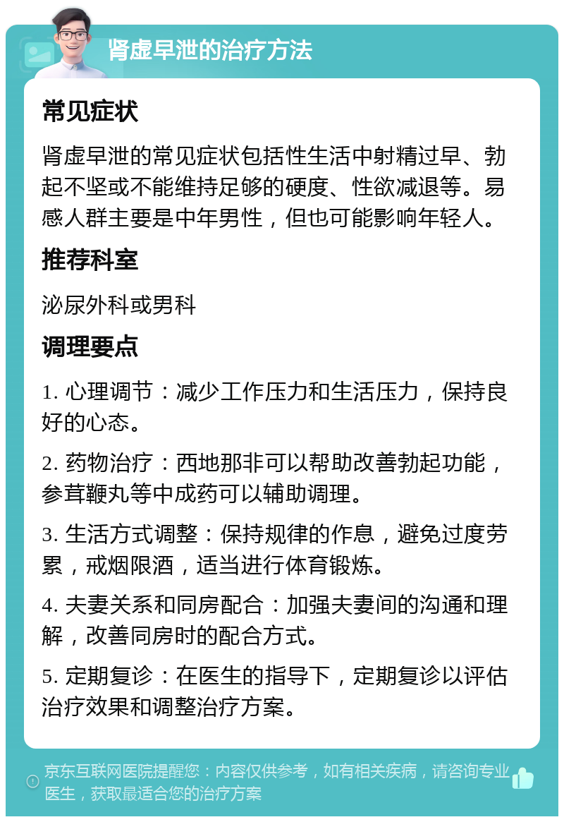 肾虚早泄的治疗方法 常见症状 肾虚早泄的常见症状包括性生活中射精过早、勃起不坚或不能维持足够的硬度、性欲减退等。易感人群主要是中年男性，但也可能影响年轻人。 推荐科室 泌尿外科或男科 调理要点 1. 心理调节：减少工作压力和生活压力，保持良好的心态。 2. 药物治疗：西地那非可以帮助改善勃起功能，参茸鞭丸等中成药可以辅助调理。 3. 生活方式调整：保持规律的作息，避免过度劳累，戒烟限酒，适当进行体育锻炼。 4. 夫妻关系和同房配合：加强夫妻间的沟通和理解，改善同房时的配合方式。 5. 定期复诊：在医生的指导下，定期复诊以评估治疗效果和调整治疗方案。