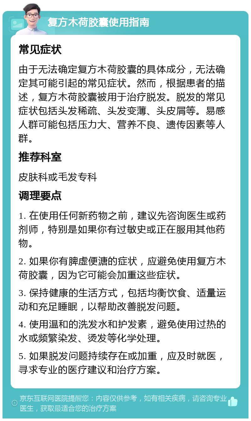 复方木荷胶囊使用指南 常见症状 由于无法确定复方木荷胶囊的具体成分，无法确定其可能引起的常见症状。然而，根据患者的描述，复方木荷胶囊被用于治疗脱发。脱发的常见症状包括头发稀疏、头发变薄、头皮屑等。易感人群可能包括压力大、营养不良、遗传因素等人群。 推荐科室 皮肤科或毛发专科 调理要点 1. 在使用任何新药物之前，建议先咨询医生或药剂师，特别是如果你有过敏史或正在服用其他药物。 2. 如果你有脾虚便溏的症状，应避免使用复方木荷胶囊，因为它可能会加重这些症状。 3. 保持健康的生活方式，包括均衡饮食、适量运动和充足睡眠，以帮助改善脱发问题。 4. 使用温和的洗发水和护发素，避免使用过热的水或频繁染发、烫发等化学处理。 5. 如果脱发问题持续存在或加重，应及时就医，寻求专业的医疗建议和治疗方案。