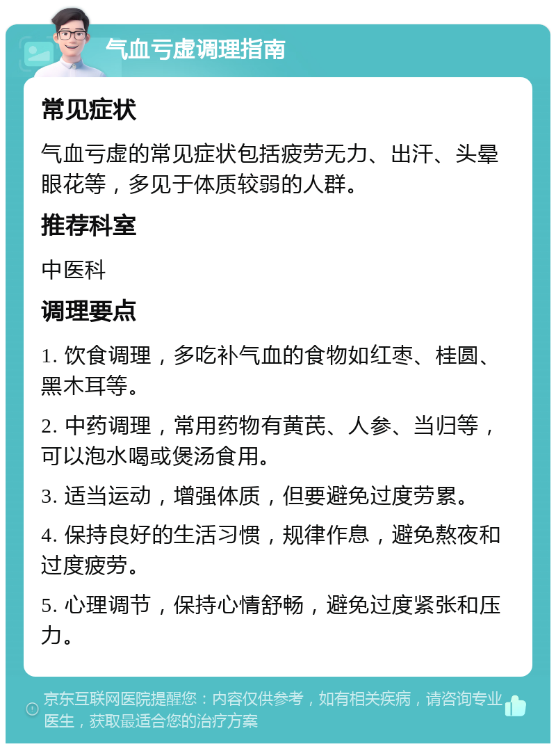 气血亏虚调理指南 常见症状 气血亏虚的常见症状包括疲劳无力、出汗、头晕眼花等，多见于体质较弱的人群。 推荐科室 中医科 调理要点 1. 饮食调理，多吃补气血的食物如红枣、桂圆、黑木耳等。 2. 中药调理，常用药物有黄芪、人参、当归等，可以泡水喝或煲汤食用。 3. 适当运动，增强体质，但要避免过度劳累。 4. 保持良好的生活习惯，规律作息，避免熬夜和过度疲劳。 5. 心理调节，保持心情舒畅，避免过度紧张和压力。