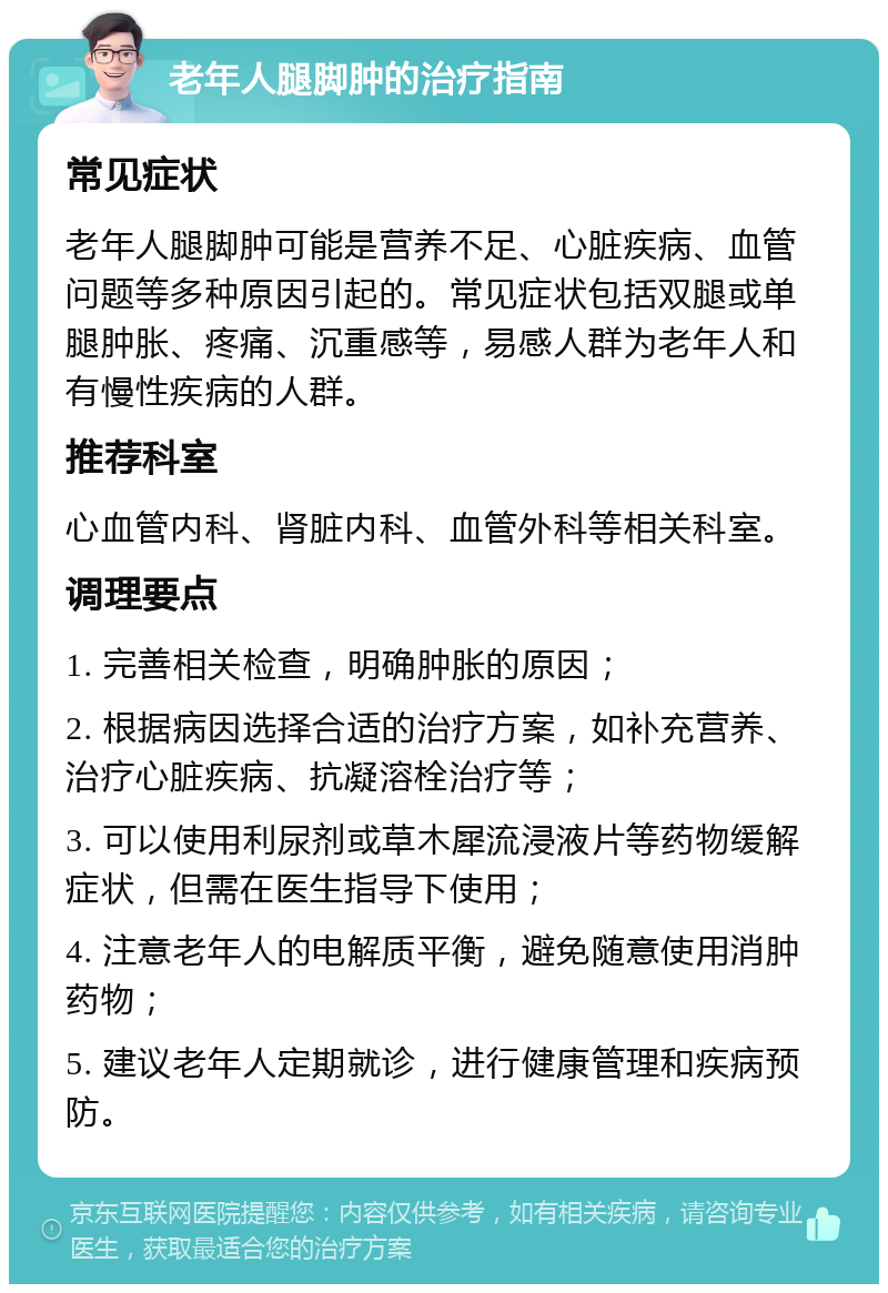 老年人腿脚肿的治疗指南 常见症状 老年人腿脚肿可能是营养不足、心脏疾病、血管问题等多种原因引起的。常见症状包括双腿或单腿肿胀、疼痛、沉重感等，易感人群为老年人和有慢性疾病的人群。 推荐科室 心血管内科、肾脏内科、血管外科等相关科室。 调理要点 1. 完善相关检查，明确肿胀的原因； 2. 根据病因选择合适的治疗方案，如补充营养、治疗心脏疾病、抗凝溶栓治疗等； 3. 可以使用利尿剂或草木犀流浸液片等药物缓解症状，但需在医生指导下使用； 4. 注意老年人的电解质平衡，避免随意使用消肿药物； 5. 建议老年人定期就诊，进行健康管理和疾病预防。