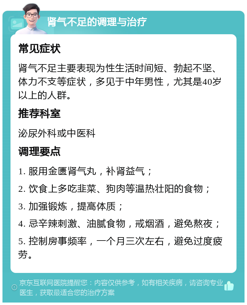 肾气不足的调理与治疗 常见症状 肾气不足主要表现为性生活时间短、勃起不坚、体力不支等症状，多见于中年男性，尤其是40岁以上的人群。 推荐科室 泌尿外科或中医科 调理要点 1. 服用金匮肾气丸，补肾益气； 2. 饮食上多吃韭菜、狗肉等温热壮阳的食物； 3. 加强锻炼，提高体质； 4. 忌辛辣刺激、油腻食物，戒烟酒，避免熬夜； 5. 控制房事频率，一个月三次左右，避免过度疲劳。