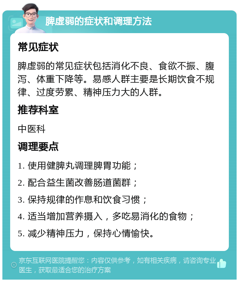 脾虚弱的症状和调理方法 常见症状 脾虚弱的常见症状包括消化不良、食欲不振、腹泻、体重下降等。易感人群主要是长期饮食不规律、过度劳累、精神压力大的人群。 推荐科室 中医科 调理要点 1. 使用健脾丸调理脾胃功能； 2. 配合益生菌改善肠道菌群； 3. 保持规律的作息和饮食习惯； 4. 适当增加营养摄入，多吃易消化的食物； 5. 减少精神压力，保持心情愉快。