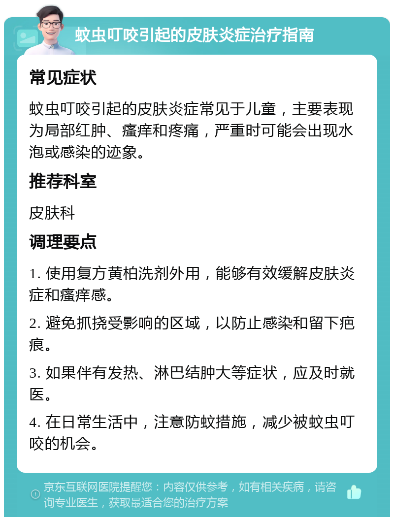 蚊虫叮咬引起的皮肤炎症治疗指南 常见症状 蚊虫叮咬引起的皮肤炎症常见于儿童，主要表现为局部红肿、瘙痒和疼痛，严重时可能会出现水泡或感染的迹象。 推荐科室 皮肤科 调理要点 1. 使用复方黄柏洗剂外用，能够有效缓解皮肤炎症和瘙痒感。 2. 避免抓挠受影响的区域，以防止感染和留下疤痕。 3. 如果伴有发热、淋巴结肿大等症状，应及时就医。 4. 在日常生活中，注意防蚊措施，减少被蚊虫叮咬的机会。