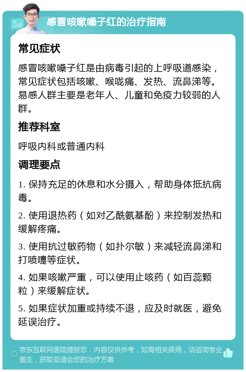 感冒咳嗽嗓子红的治疗指南 常见症状 感冒咳嗽嗓子红是由病毒引起的上呼吸道感染，常见症状包括咳嗽、喉咙痛、发热、流鼻涕等。易感人群主要是老年人、儿童和免疫力较弱的人群。 推荐科室 呼吸内科或普通内科 调理要点 1. 保持充足的休息和水分摄入，帮助身体抵抗病毒。 2. 使用退热药（如对乙酰氨基酚）来控制发热和缓解疼痛。 3. 使用抗过敏药物（如扑尔敏）来减轻流鼻涕和打喷嚏等症状。 4. 如果咳嗽严重，可以使用止咳药（如百蕊颗粒）来缓解症状。 5. 如果症状加重或持续不退，应及时就医，避免延误治疗。