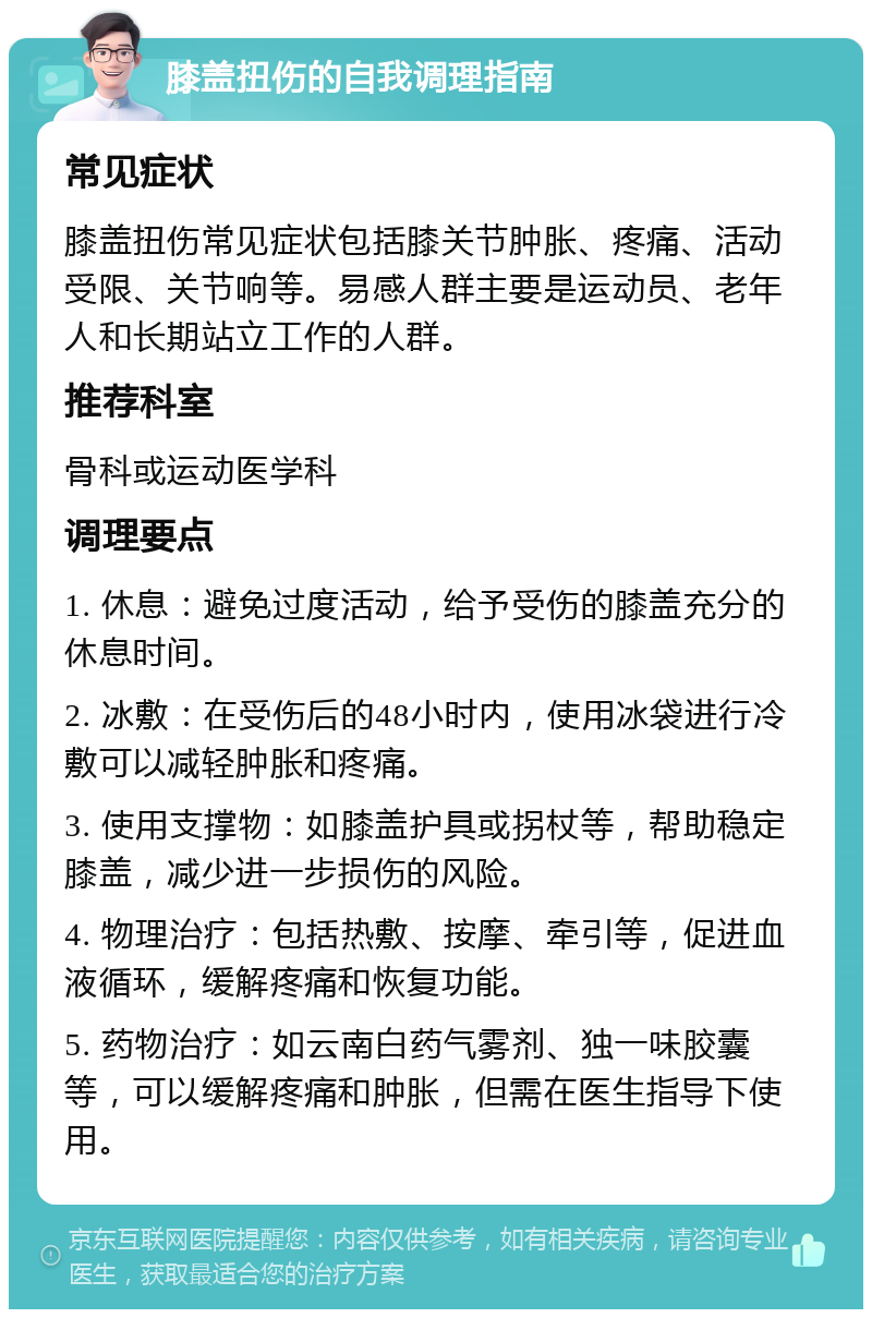 膝盖扭伤的自我调理指南 常见症状 膝盖扭伤常见症状包括膝关节肿胀、疼痛、活动受限、关节响等。易感人群主要是运动员、老年人和长期站立工作的人群。 推荐科室 骨科或运动医学科 调理要点 1. 休息：避免过度活动，给予受伤的膝盖充分的休息时间。 2. 冰敷：在受伤后的48小时内，使用冰袋进行冷敷可以减轻肿胀和疼痛。 3. 使用支撑物：如膝盖护具或拐杖等，帮助稳定膝盖，减少进一步损伤的风险。 4. 物理治疗：包括热敷、按摩、牵引等，促进血液循环，缓解疼痛和恢复功能。 5. 药物治疗：如云南白药气雾剂、独一味胶囊等，可以缓解疼痛和肿胀，但需在医生指导下使用。