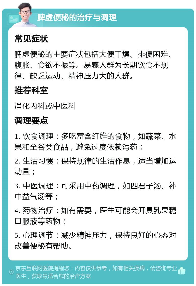 脾虚便秘的治疗与调理 常见症状 脾虚便秘的主要症状包括大便干燥、排便困难、腹胀、食欲不振等。易感人群为长期饮食不规律、缺乏运动、精神压力大的人群。 推荐科室 消化内科或中医科 调理要点 1. 饮食调理：多吃富含纤维的食物，如蔬菜、水果和全谷类食品，避免过度依赖泻药； 2. 生活习惯：保持规律的生活作息，适当增加运动量； 3. 中医调理：可采用中药调理，如四君子汤、补中益气汤等； 4. 药物治疗：如有需要，医生可能会开具乳果糖口服液等药物； 5. 心理调节：减少精神压力，保持良好的心态对改善便秘有帮助。