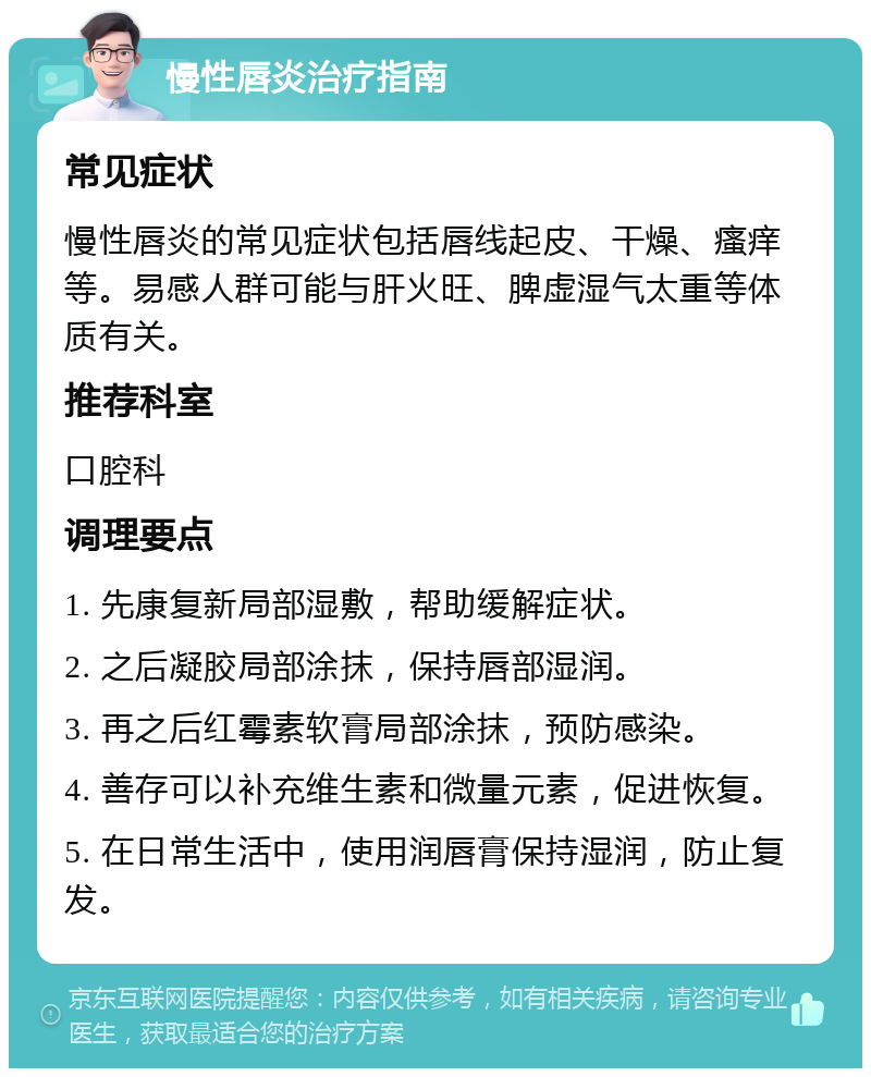 慢性唇炎治疗指南 常见症状 慢性唇炎的常见症状包括唇线起皮、干燥、瘙痒等。易感人群可能与肝火旺、脾虚湿气太重等体质有关。 推荐科室 口腔科 调理要点 1. 先康复新局部湿敷，帮助缓解症状。 2. 之后凝胶局部涂抹，保持唇部湿润。 3. 再之后红霉素软膏局部涂抹，预防感染。 4. 善存可以补充维生素和微量元素，促进恢复。 5. 在日常生活中，使用润唇膏保持湿润，防止复发。