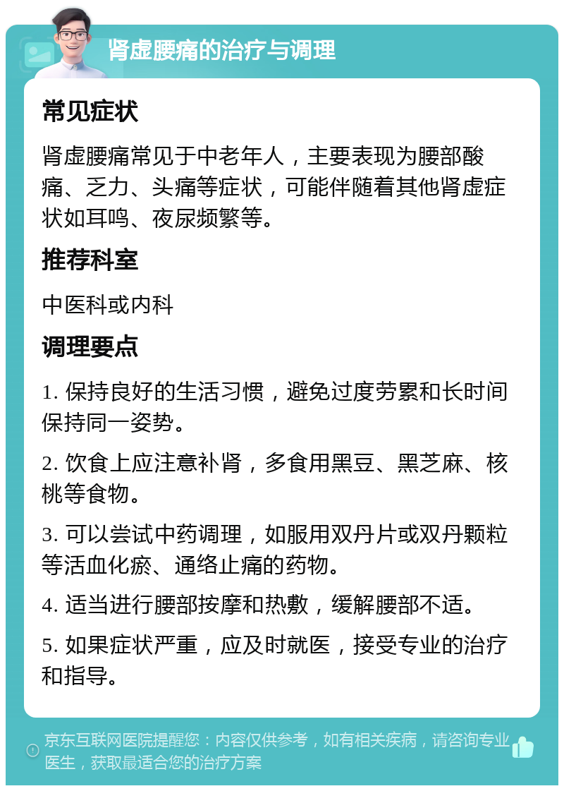 肾虚腰痛的治疗与调理 常见症状 肾虚腰痛常见于中老年人，主要表现为腰部酸痛、乏力、头痛等症状，可能伴随着其他肾虚症状如耳鸣、夜尿频繁等。 推荐科室 中医科或内科 调理要点 1. 保持良好的生活习惯，避免过度劳累和长时间保持同一姿势。 2. 饮食上应注意补肾，多食用黑豆、黑芝麻、核桃等食物。 3. 可以尝试中药调理，如服用双丹片或双丹颗粒等活血化瘀、通络止痛的药物。 4. 适当进行腰部按摩和热敷，缓解腰部不适。 5. 如果症状严重，应及时就医，接受专业的治疗和指导。