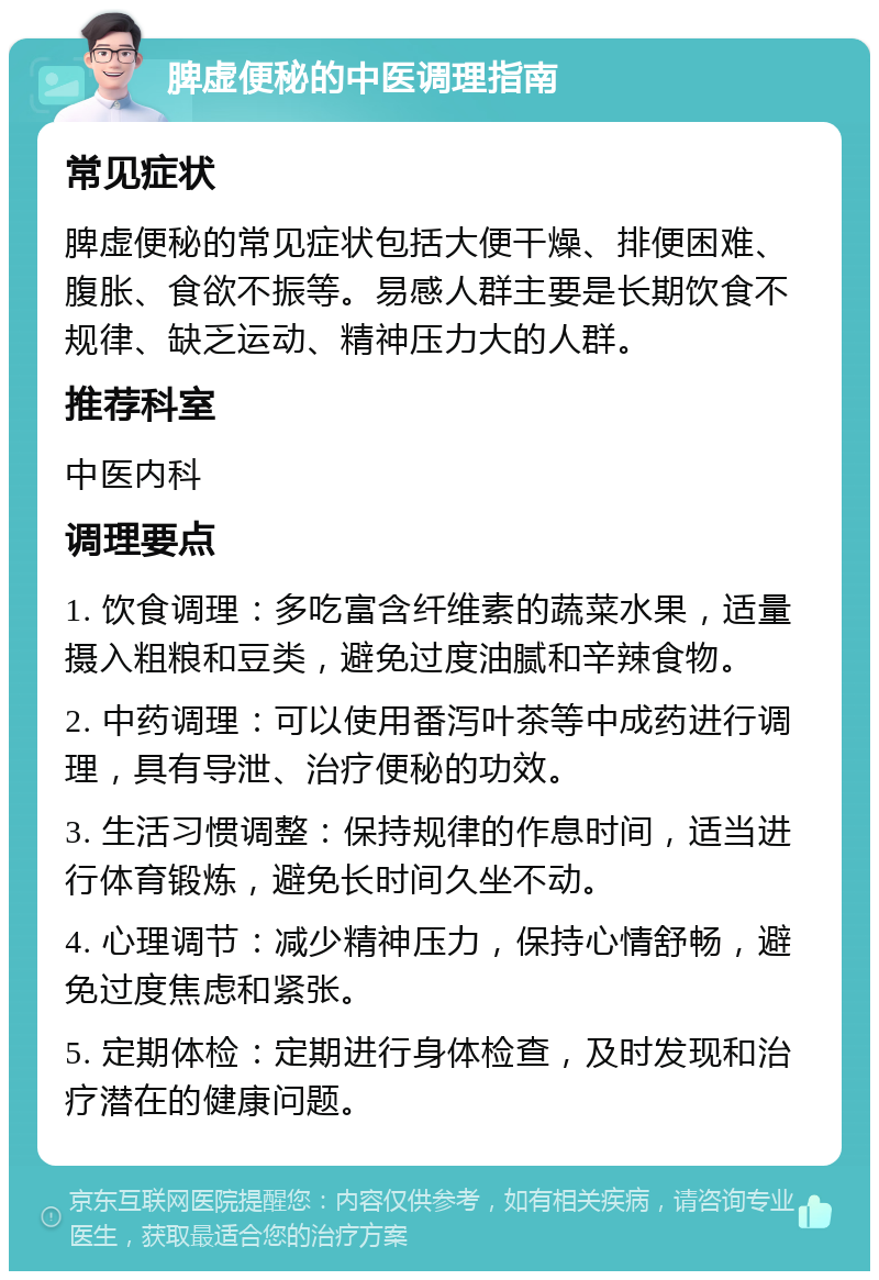 脾虚便秘的中医调理指南 常见症状 脾虚便秘的常见症状包括大便干燥、排便困难、腹胀、食欲不振等。易感人群主要是长期饮食不规律、缺乏运动、精神压力大的人群。 推荐科室 中医内科 调理要点 1. 饮食调理：多吃富含纤维素的蔬菜水果，适量摄入粗粮和豆类，避免过度油腻和辛辣食物。 2. 中药调理：可以使用番泻叶茶等中成药进行调理，具有导泄、治疗便秘的功效。 3. 生活习惯调整：保持规律的作息时间，适当进行体育锻炼，避免长时间久坐不动。 4. 心理调节：减少精神压力，保持心情舒畅，避免过度焦虑和紧张。 5. 定期体检：定期进行身体检查，及时发现和治疗潜在的健康问题。