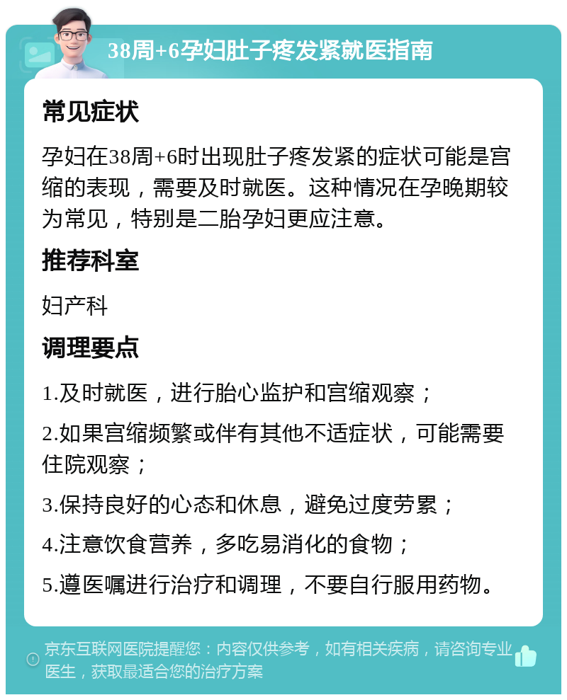 38周+6孕妇肚子疼发紧就医指南 常见症状 孕妇在38周+6时出现肚子疼发紧的症状可能是宫缩的表现，需要及时就医。这种情况在孕晚期较为常见，特别是二胎孕妇更应注意。 推荐科室 妇产科 调理要点 1.及时就医，进行胎心监护和宫缩观察； 2.如果宫缩频繁或伴有其他不适症状，可能需要住院观察； 3.保持良好的心态和休息，避免过度劳累； 4.注意饮食营养，多吃易消化的食物； 5.遵医嘱进行治疗和调理，不要自行服用药物。