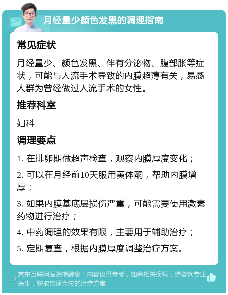 月经量少颜色发黑的调理指南 常见症状 月经量少、颜色发黑、伴有分泌物、腹部胀等症状，可能与人流手术导致的内膜超薄有关，易感人群为曾经做过人流手术的女性。 推荐科室 妇科 调理要点 1. 在排卵期做超声检查，观察内膜厚度变化； 2. 可以在月经前10天服用黄体酮，帮助内膜增厚； 3. 如果内膜基底层损伤严重，可能需要使用激素药物进行治疗； 4. 中药调理的效果有限，主要用于辅助治疗； 5. 定期复查，根据内膜厚度调整治疗方案。