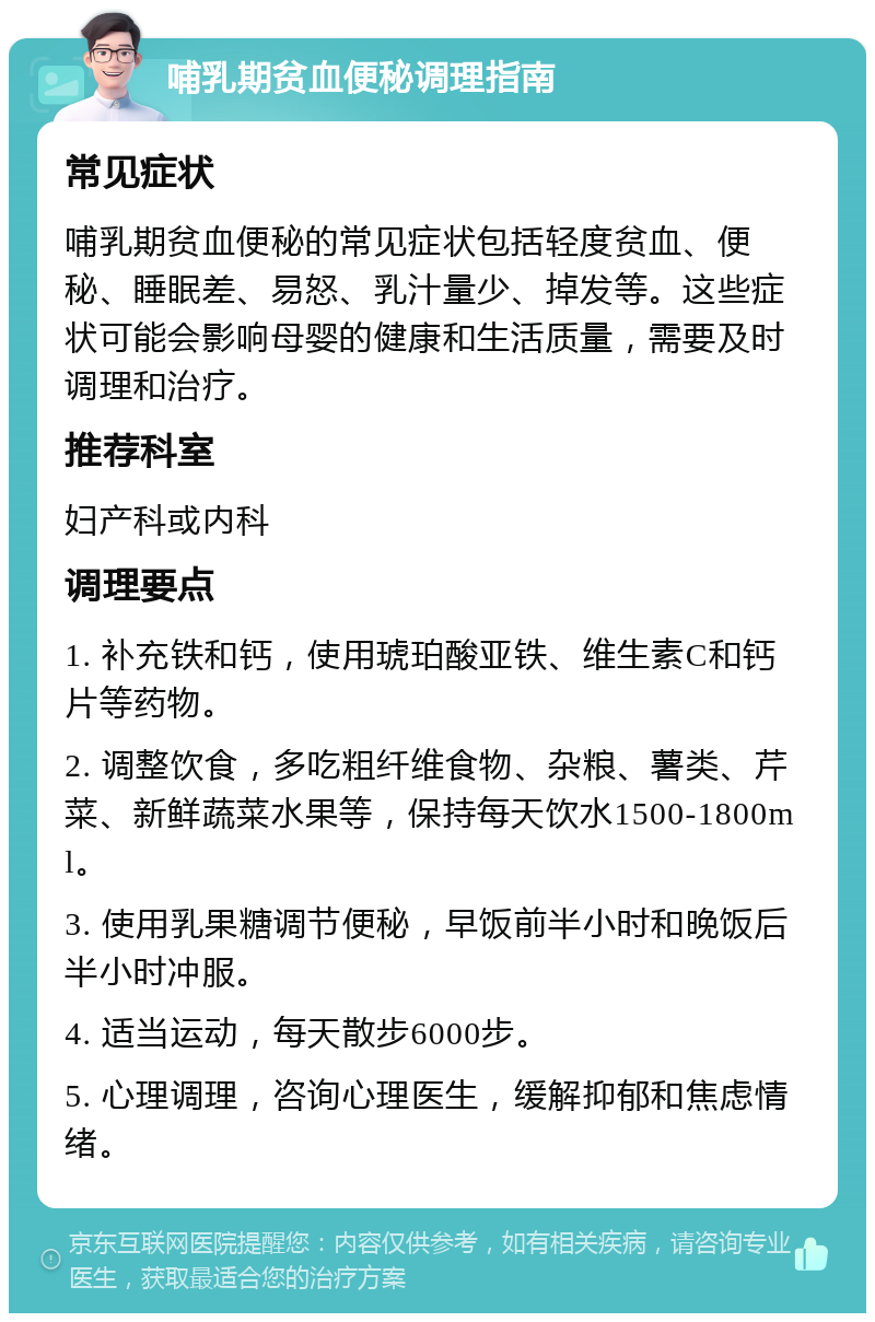 哺乳期贫血便秘调理指南 常见症状 哺乳期贫血便秘的常见症状包括轻度贫血、便秘、睡眠差、易怒、乳汁量少、掉发等。这些症状可能会影响母婴的健康和生活质量，需要及时调理和治疗。 推荐科室 妇产科或内科 调理要点 1. 补充铁和钙，使用琥珀酸亚铁、维生素C和钙片等药物。 2. 调整饮食，多吃粗纤维食物、杂粮、薯类、芹菜、新鲜蔬菜水果等，保持每天饮水1500-1800ml。 3. 使用乳果糖调节便秘，早饭前半小时和晚饭后半小时冲服。 4. 适当运动，每天散步6000步。 5. 心理调理，咨询心理医生，缓解抑郁和焦虑情绪。