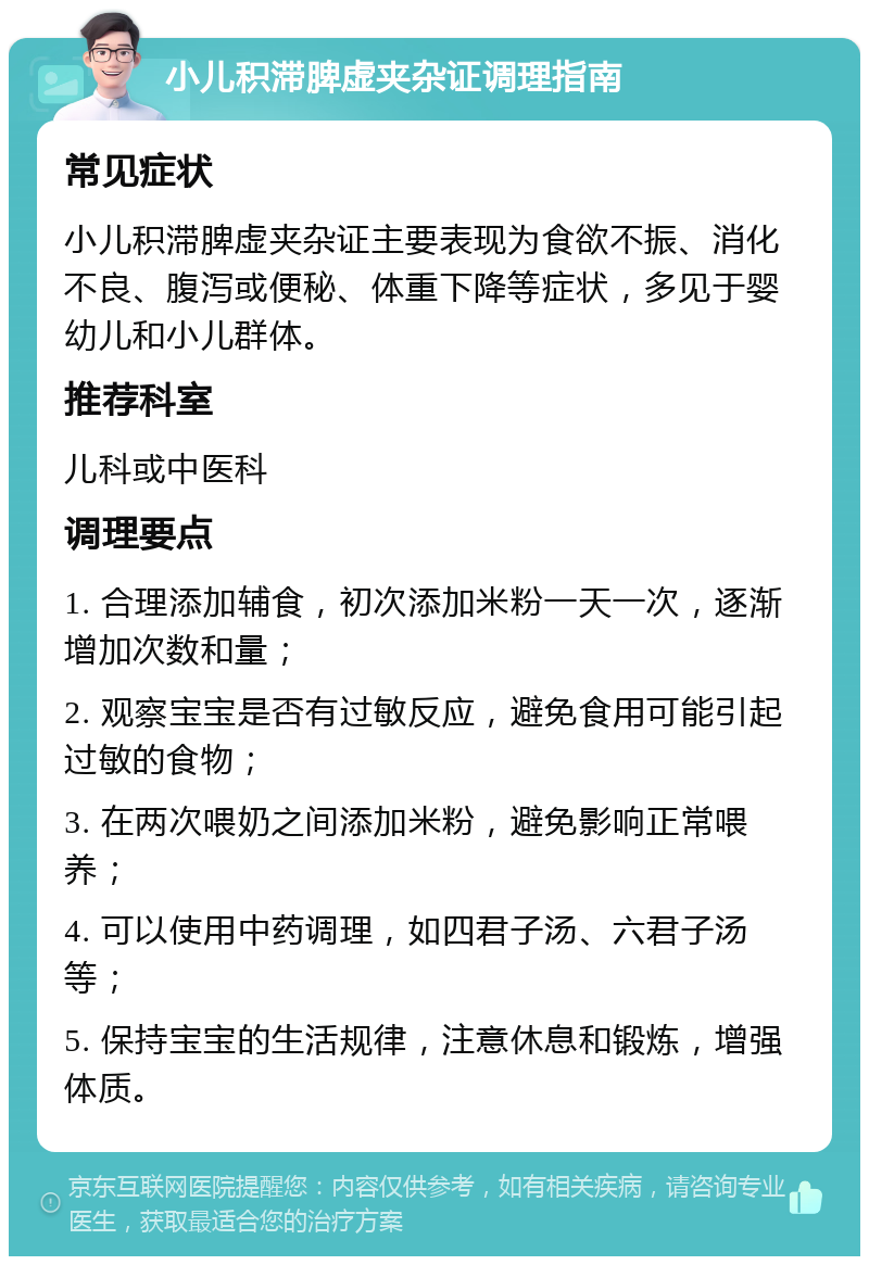 小儿积滞脾虚夹杂证调理指南 常见症状 小儿积滞脾虚夹杂证主要表现为食欲不振、消化不良、腹泻或便秘、体重下降等症状，多见于婴幼儿和小儿群体。 推荐科室 儿科或中医科 调理要点 1. 合理添加辅食，初次添加米粉一天一次，逐渐增加次数和量； 2. 观察宝宝是否有过敏反应，避免食用可能引起过敏的食物； 3. 在两次喂奶之间添加米粉，避免影响正常喂养； 4. 可以使用中药调理，如四君子汤、六君子汤等； 5. 保持宝宝的生活规律，注意休息和锻炼，增强体质。