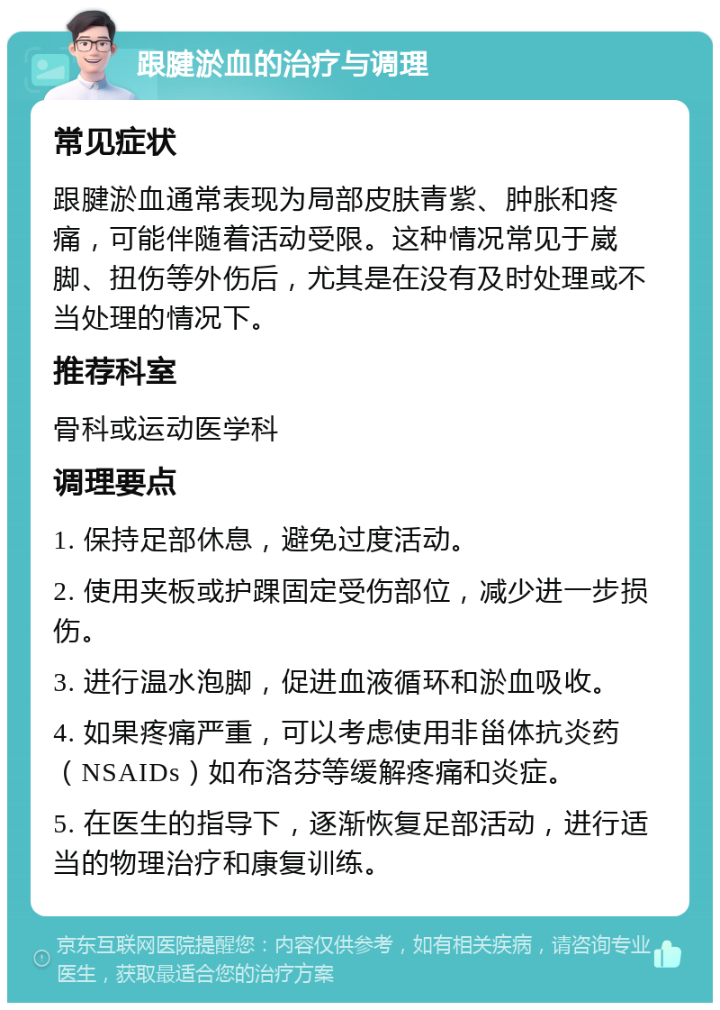 跟腱淤血的治疗与调理 常见症状 跟腱淤血通常表现为局部皮肤青紫、肿胀和疼痛，可能伴随着活动受限。这种情况常见于崴脚、扭伤等外伤后，尤其是在没有及时处理或不当处理的情况下。 推荐科室 骨科或运动医学科 调理要点 1. 保持足部休息，避免过度活动。 2. 使用夹板或护踝固定受伤部位，减少进一步损伤。 3. 进行温水泡脚，促进血液循环和淤血吸收。 4. 如果疼痛严重，可以考虑使用非甾体抗炎药（NSAIDs）如布洛芬等缓解疼痛和炎症。 5. 在医生的指导下，逐渐恢复足部活动，进行适当的物理治疗和康复训练。