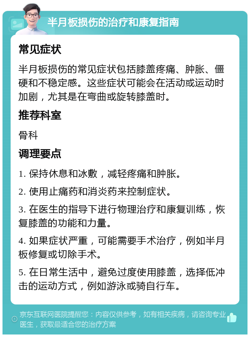 半月板损伤的治疗和康复指南 常见症状 半月板损伤的常见症状包括膝盖疼痛、肿胀、僵硬和不稳定感。这些症状可能会在活动或运动时加剧，尤其是在弯曲或旋转膝盖时。 推荐科室 骨科 调理要点 1. 保持休息和冰敷，减轻疼痛和肿胀。 2. 使用止痛药和消炎药来控制症状。 3. 在医生的指导下进行物理治疗和康复训练，恢复膝盖的功能和力量。 4. 如果症状严重，可能需要手术治疗，例如半月板修复或切除手术。 5. 在日常生活中，避免过度使用膝盖，选择低冲击的运动方式，例如游泳或骑自行车。