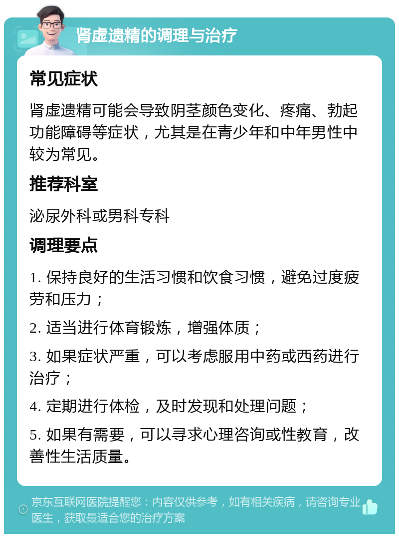 肾虚遗精的调理与治疗 常见症状 肾虚遗精可能会导致阴茎颜色变化、疼痛、勃起功能障碍等症状，尤其是在青少年和中年男性中较为常见。 推荐科室 泌尿外科或男科专科 调理要点 1. 保持良好的生活习惯和饮食习惯，避免过度疲劳和压力； 2. 适当进行体育锻炼，增强体质； 3. 如果症状严重，可以考虑服用中药或西药进行治疗； 4. 定期进行体检，及时发现和处理问题； 5. 如果有需要，可以寻求心理咨询或性教育，改善性生活质量。