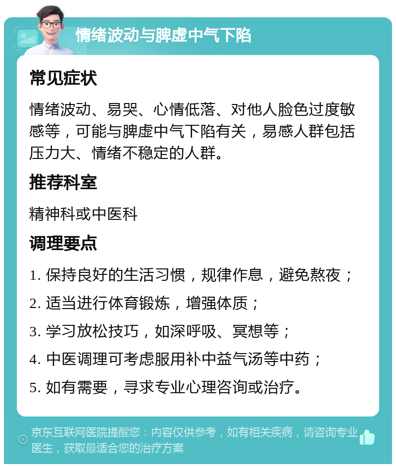 情绪波动与脾虚中气下陷 常见症状 情绪波动、易哭、心情低落、对他人脸色过度敏感等，可能与脾虚中气下陷有关，易感人群包括压力大、情绪不稳定的人群。 推荐科室 精神科或中医科 调理要点 1. 保持良好的生活习惯，规律作息，避免熬夜； 2. 适当进行体育锻炼，增强体质； 3. 学习放松技巧，如深呼吸、冥想等； 4. 中医调理可考虑服用补中益气汤等中药； 5. 如有需要，寻求专业心理咨询或治疗。