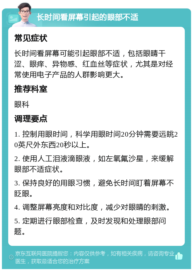 长时间看屏幕引起的眼部不适 常见症状 长时间看屏幕可能引起眼部不适，包括眼睛干涩、眼痒、异物感、红血丝等症状，尤其是对经常使用电子产品的人群影响更大。 推荐科室 眼科 调理要点 1. 控制用眼时间，科学用眼时间20分钟需要远眺20英尺外东西20秒以上。 2. 使用人工泪液滴眼液，如左氧氟沙星，来缓解眼部不适症状。 3. 保持良好的用眼习惯，避免长时间盯着屏幕不眨眼。 4. 调整屏幕亮度和对比度，减少对眼睛的刺激。 5. 定期进行眼部检查，及时发现和处理眼部问题。